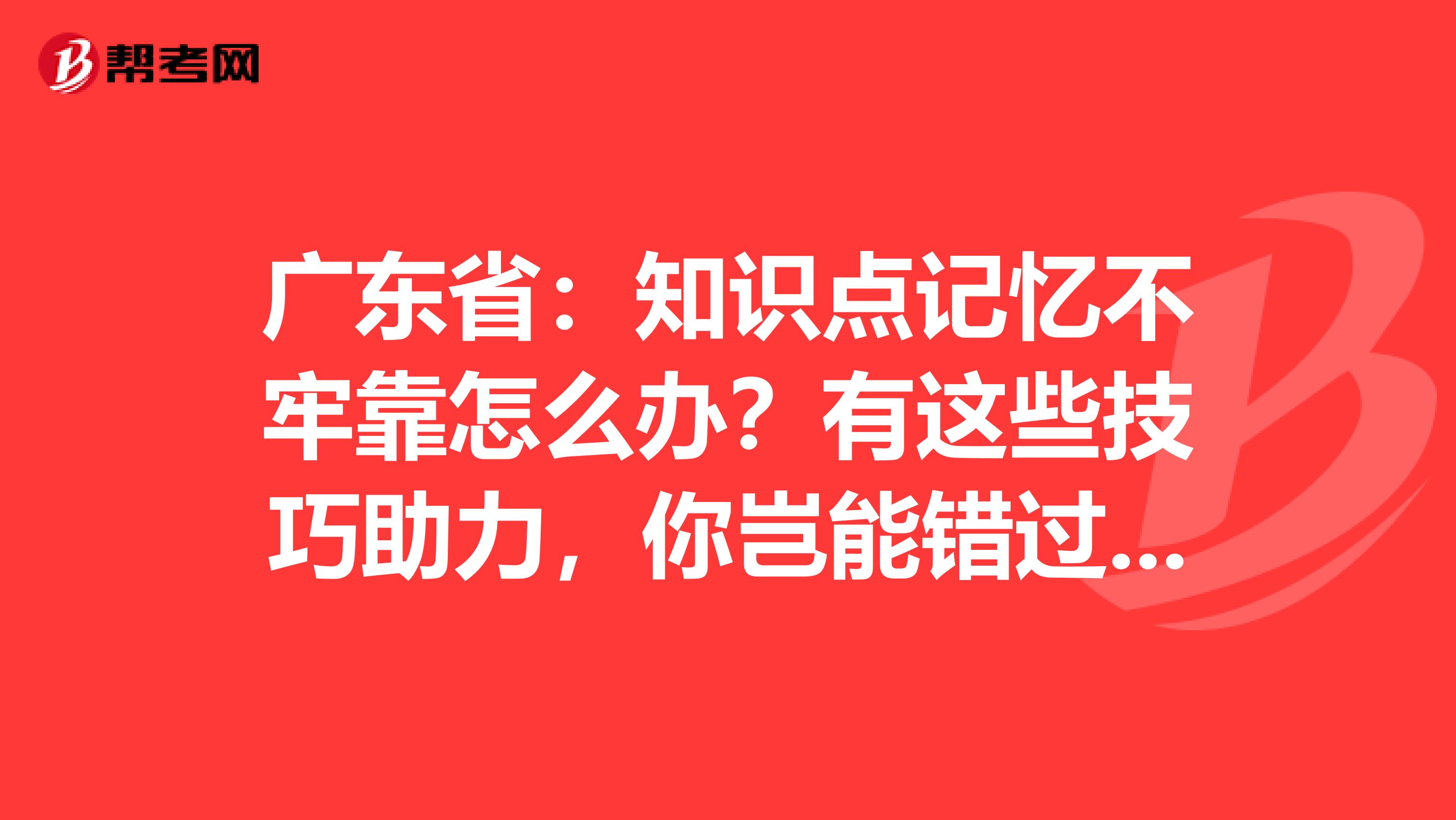 广东省：知识点记忆不牢靠怎么办？有这些技巧助力，你岂能错过呢？！