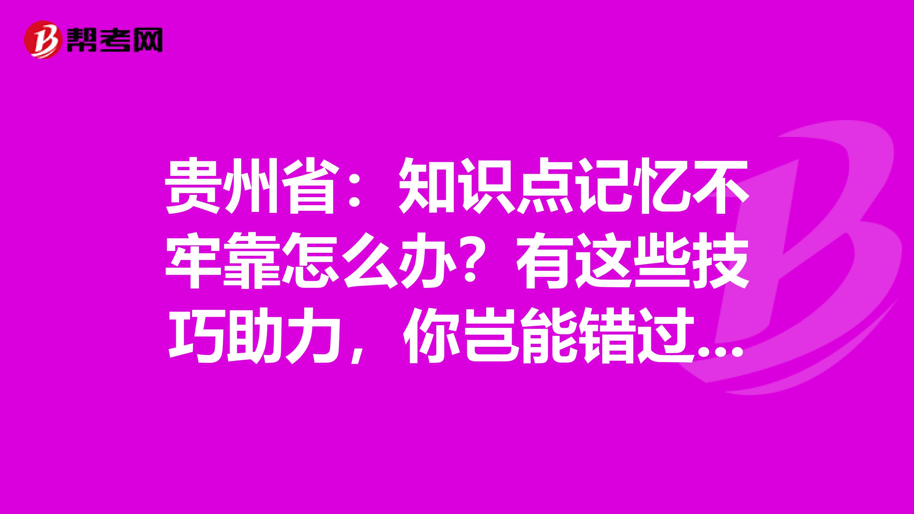 贵州省：知识点记忆不牢靠怎么办？有这些技巧助力，你岂能错过呢？！