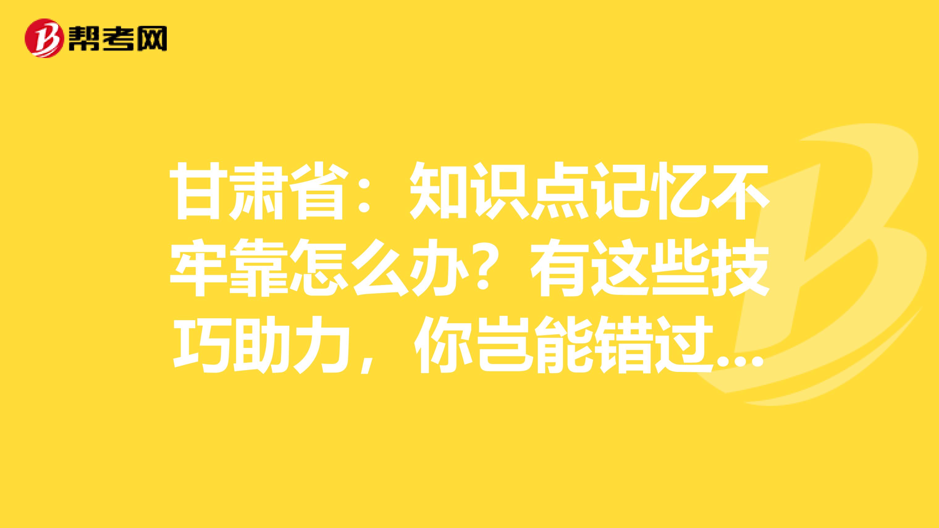 甘肃省：知识点记忆不牢靠怎么办？有这些技巧助力，你岂能错过呢？！
