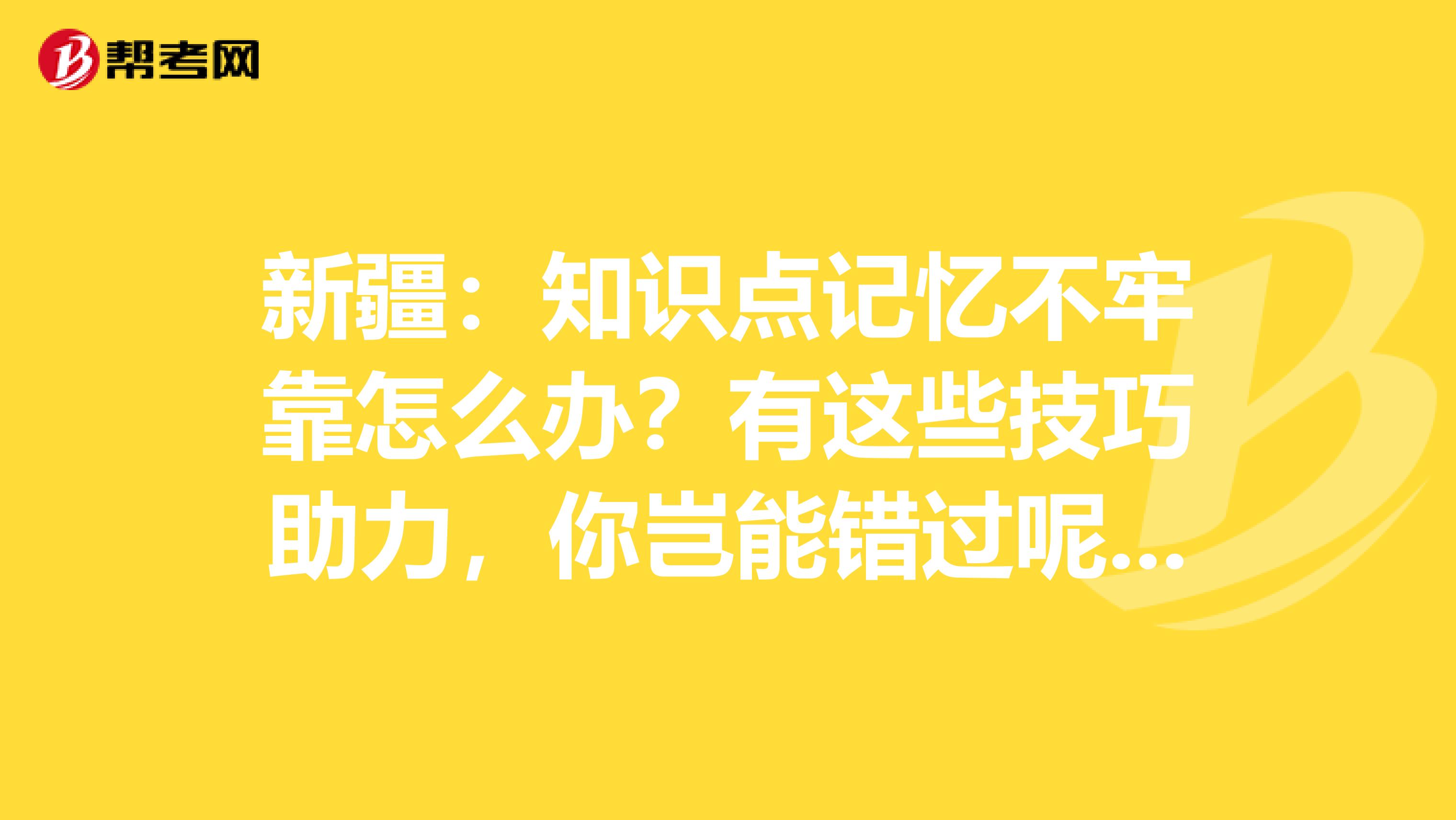 新疆：知识点记忆不牢靠怎么办？有这些技巧助力，你岂能错过呢？！