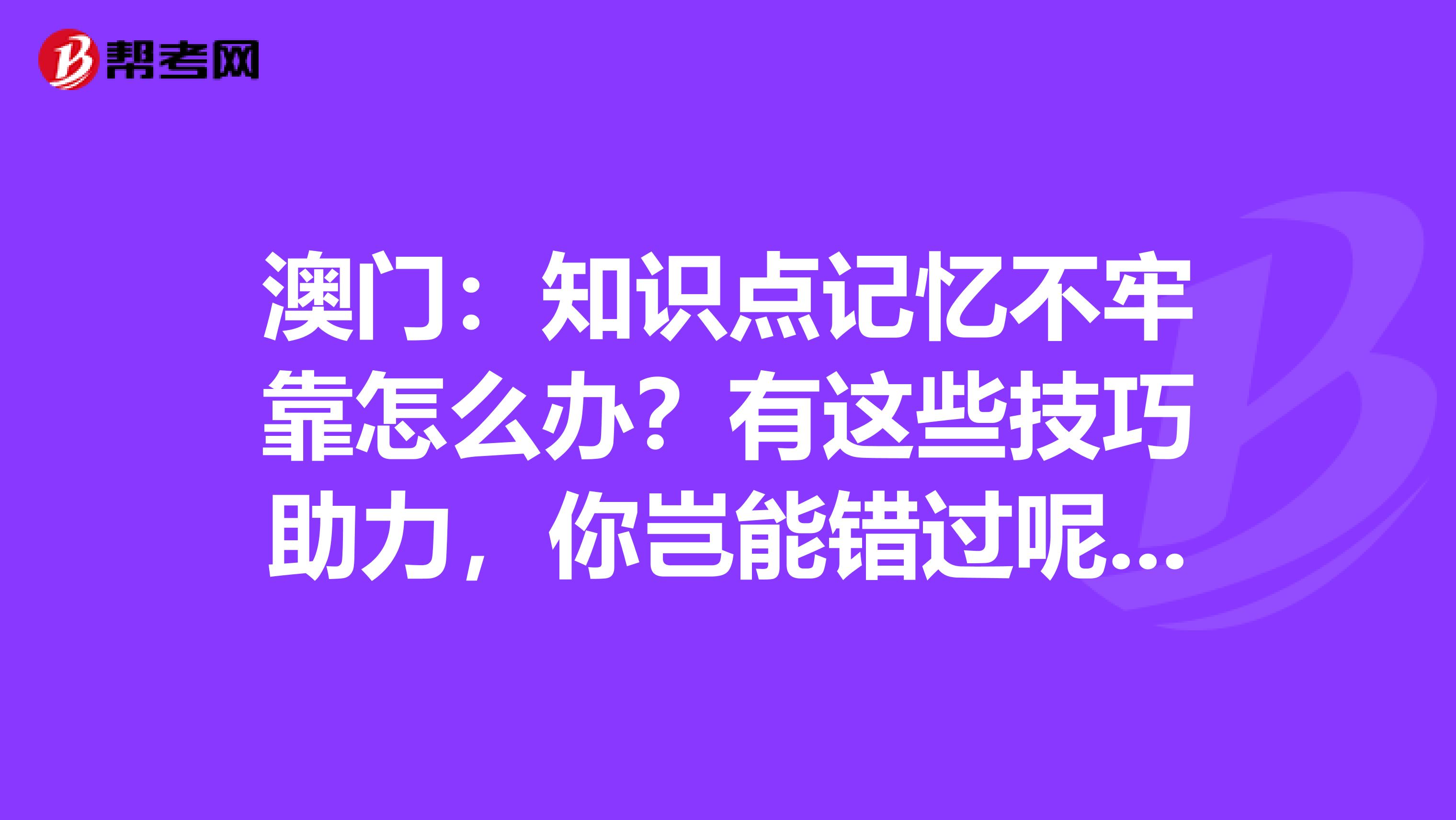 澳门：知识点记忆不牢靠怎么办？有这些技巧助力，你岂能错过呢？！