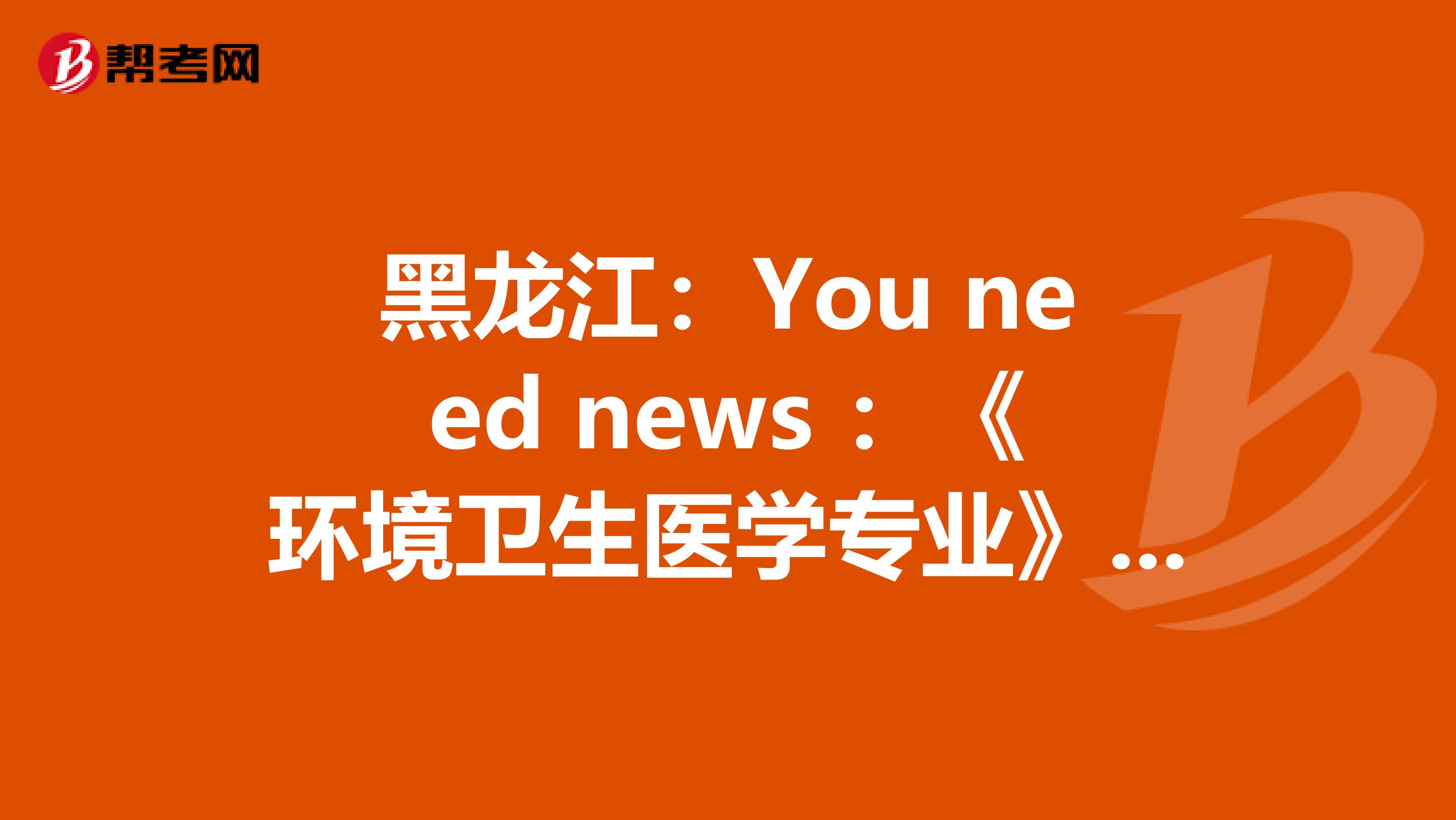黑龙江：You need news ：《环境卫生医学专业》卫生资格考试正副主任医师高级职称考试大纲