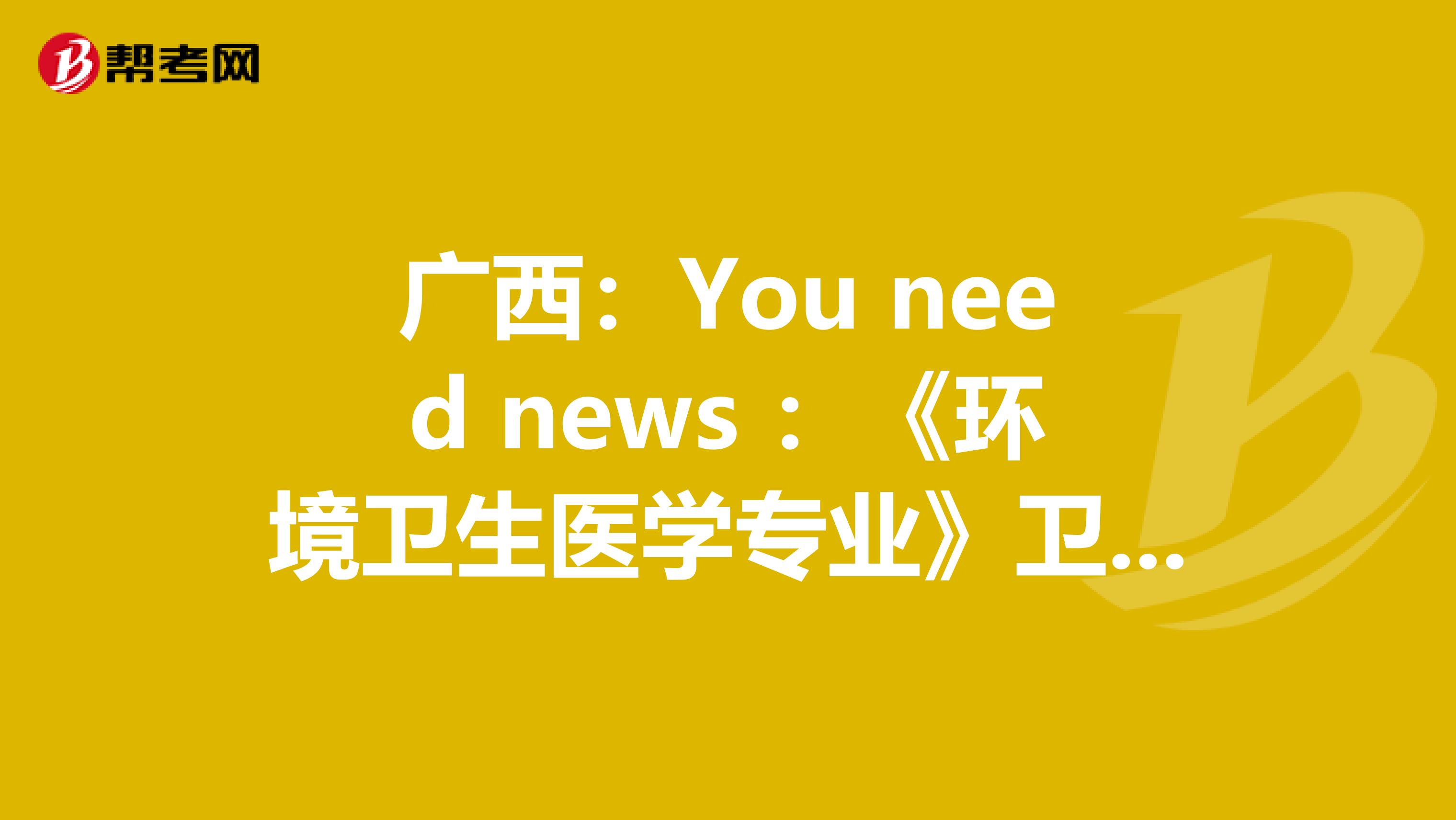 广西：You need news ：《环境卫生医学专业》卫生资格考试正副主任医师高级职称考试大纲