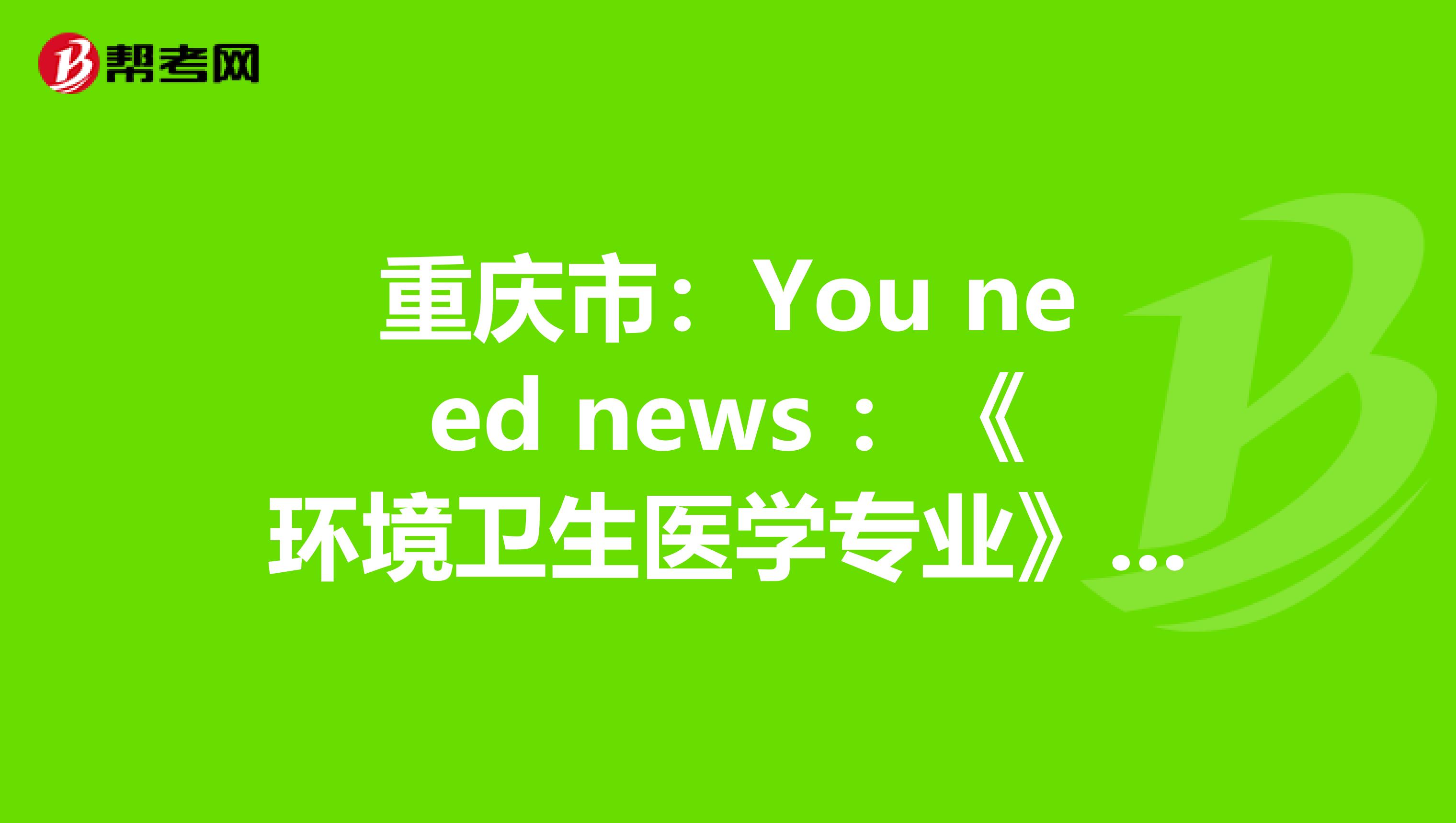 重庆市：You need news ：《环境卫生医学专业》卫生资格考试正副主任医师高级职称考试大纲
