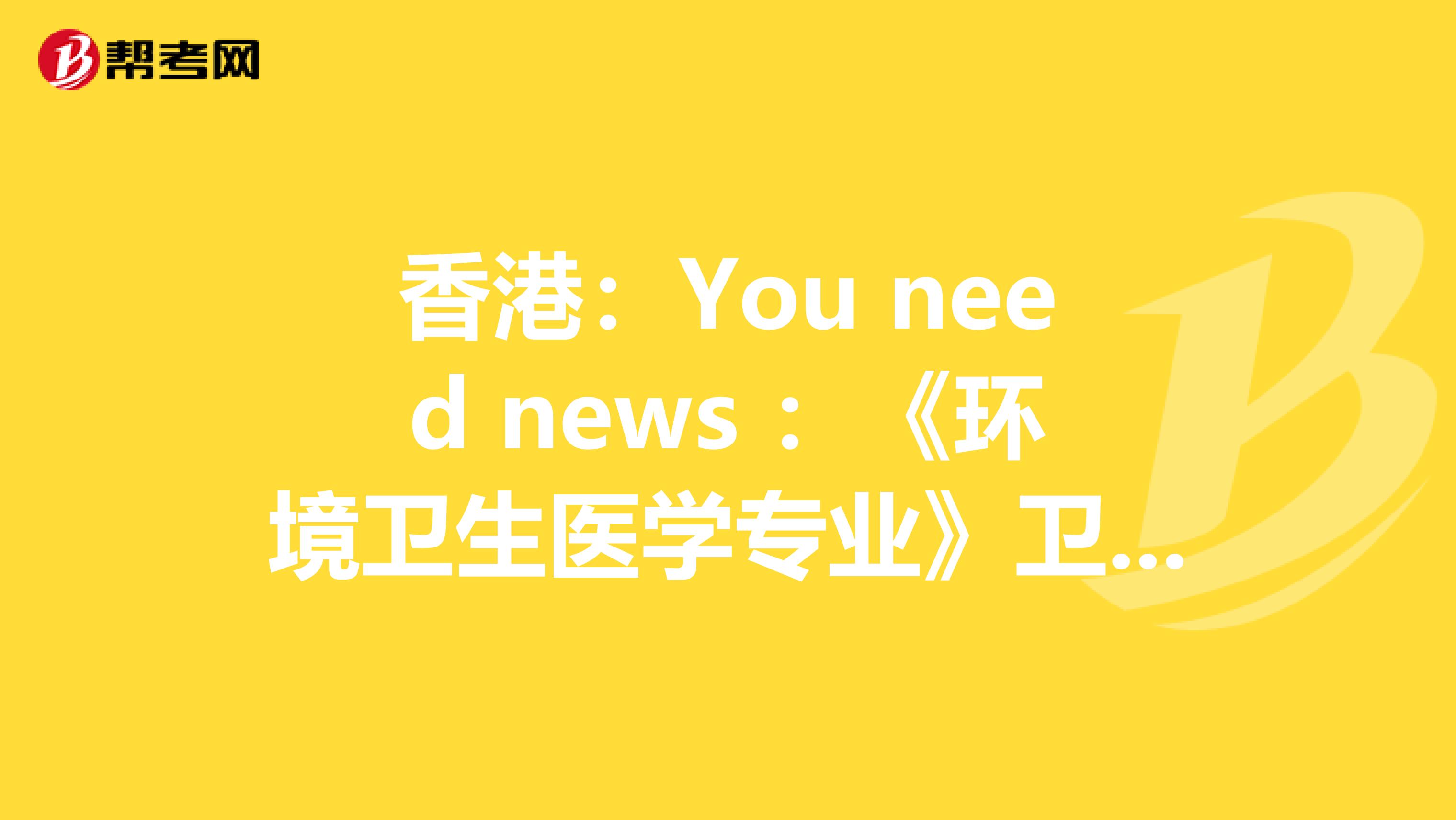 香港：You need news ：《环境卫生医学专业》卫生资格考试正副主任医师高级职称考试大纲