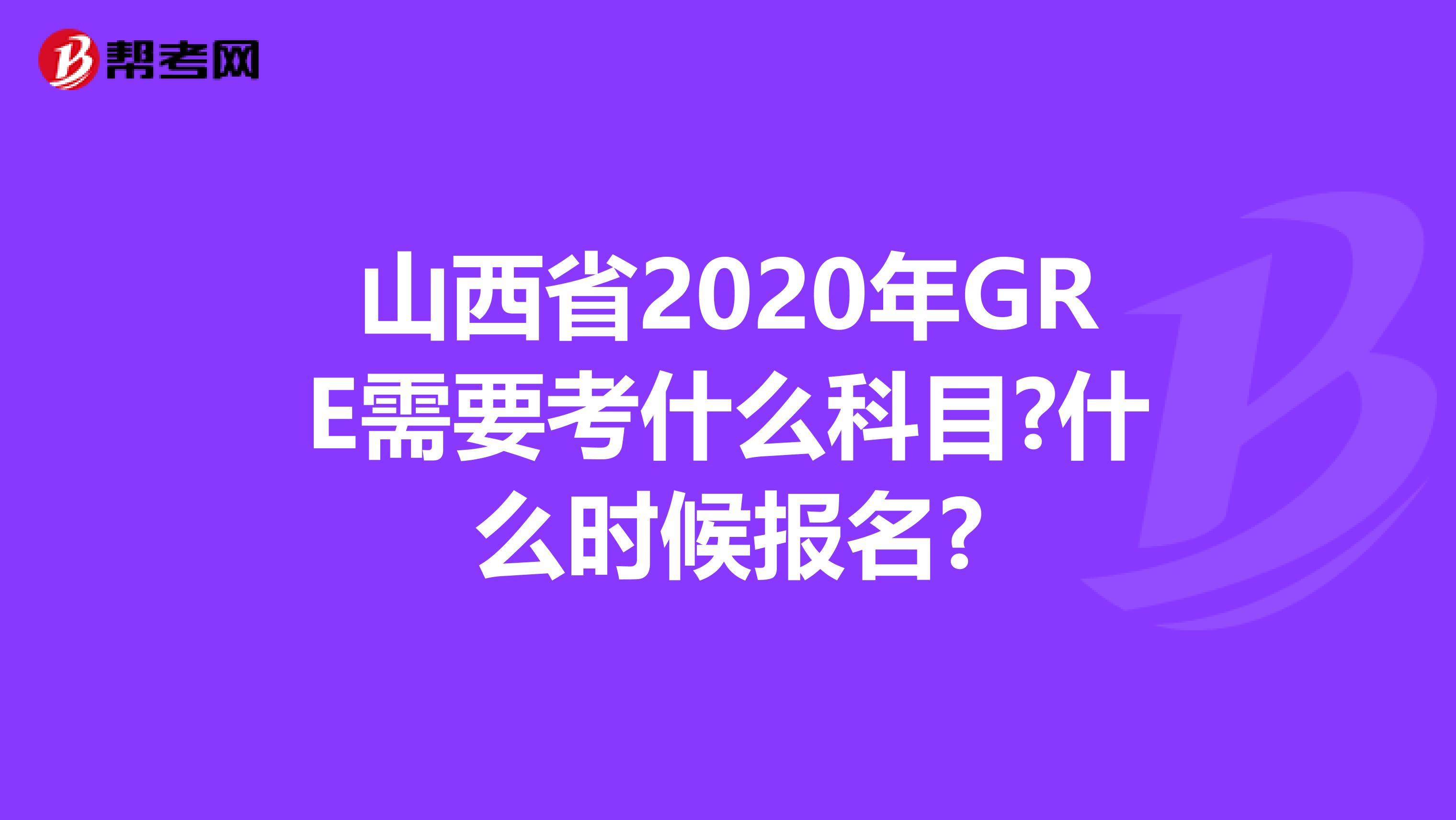 山西省2020年GRE需要考什么科目?什么时候报名?