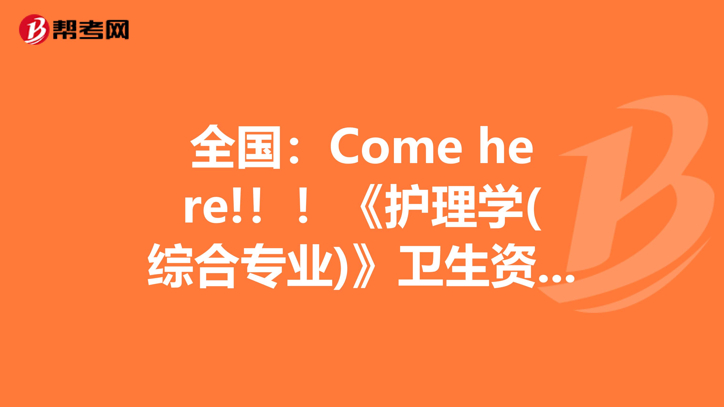 全国：Come here!！！《护理学(综合专业)》卫生资格考试正副主任医师职称考试大纲