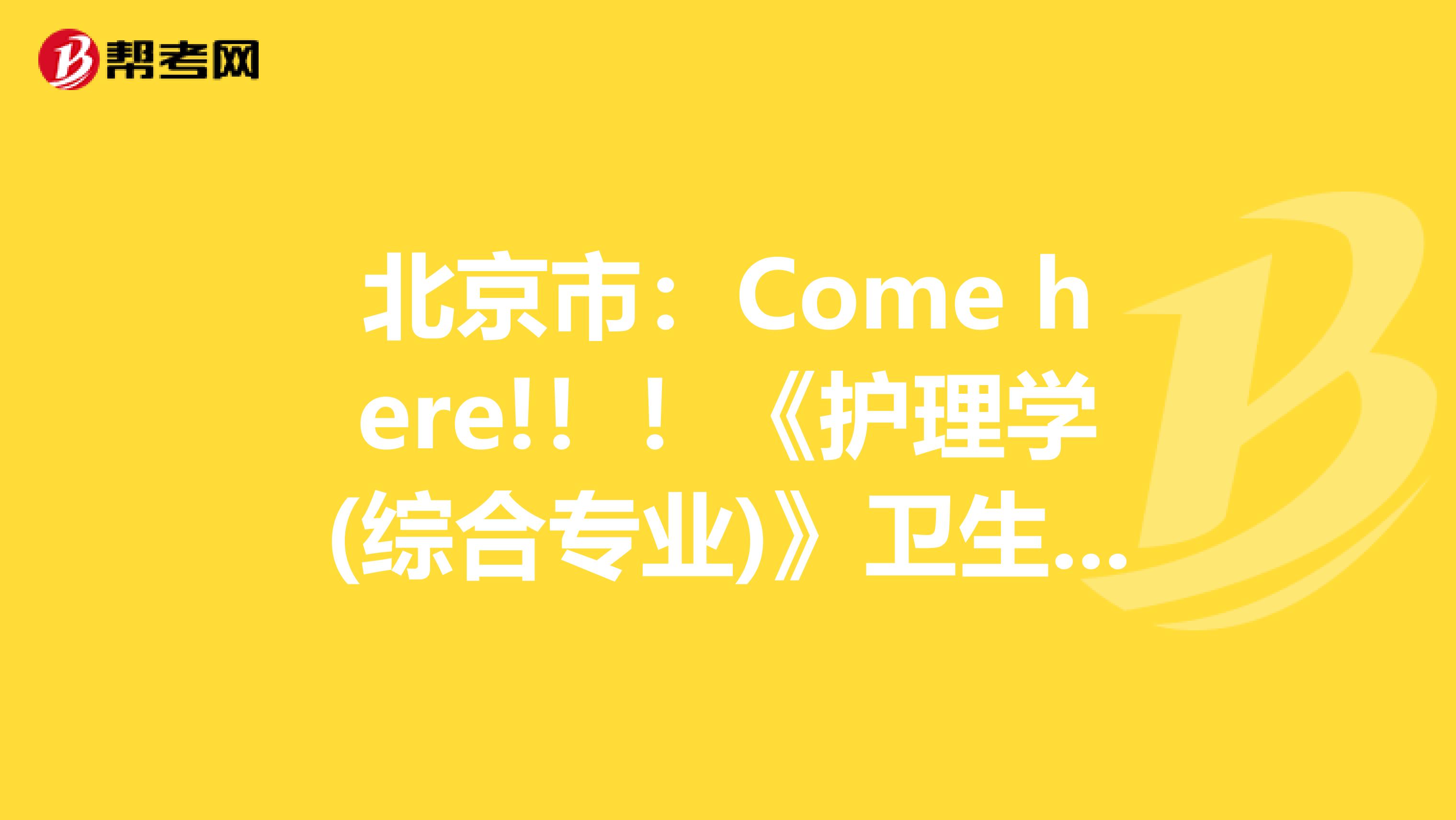 北京市：Come here!！！《护理学(综合专业)》卫生资格考试正副主任医师职称考试大纲
