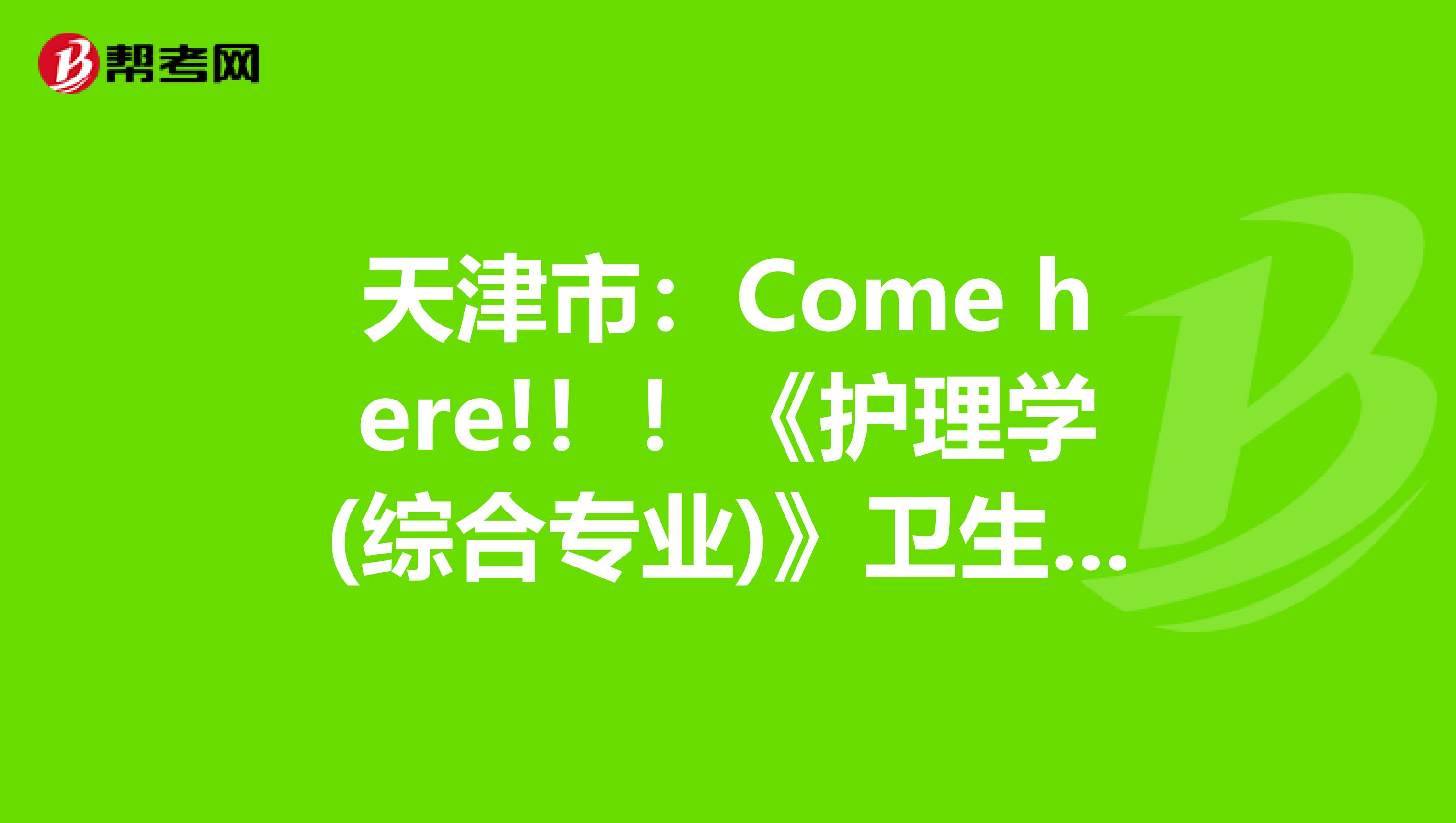 天津市：Come here!！！《护理学(综合专业)》卫生资格考试正副主任医师职称考试大纲