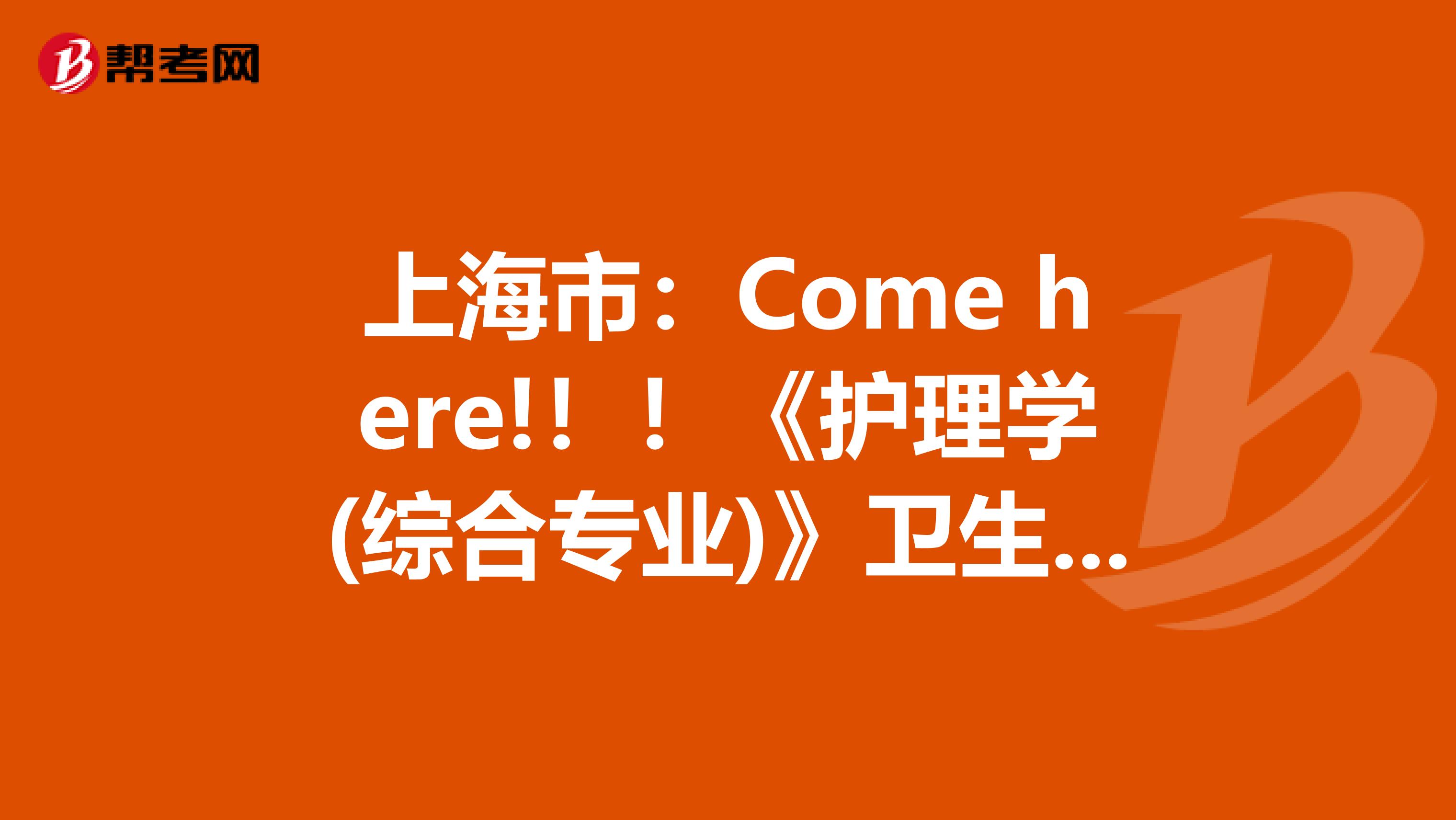 上海市：Come here!！！《护理学(综合专业)》卫生资格考试正副主任医师职称考试大纲