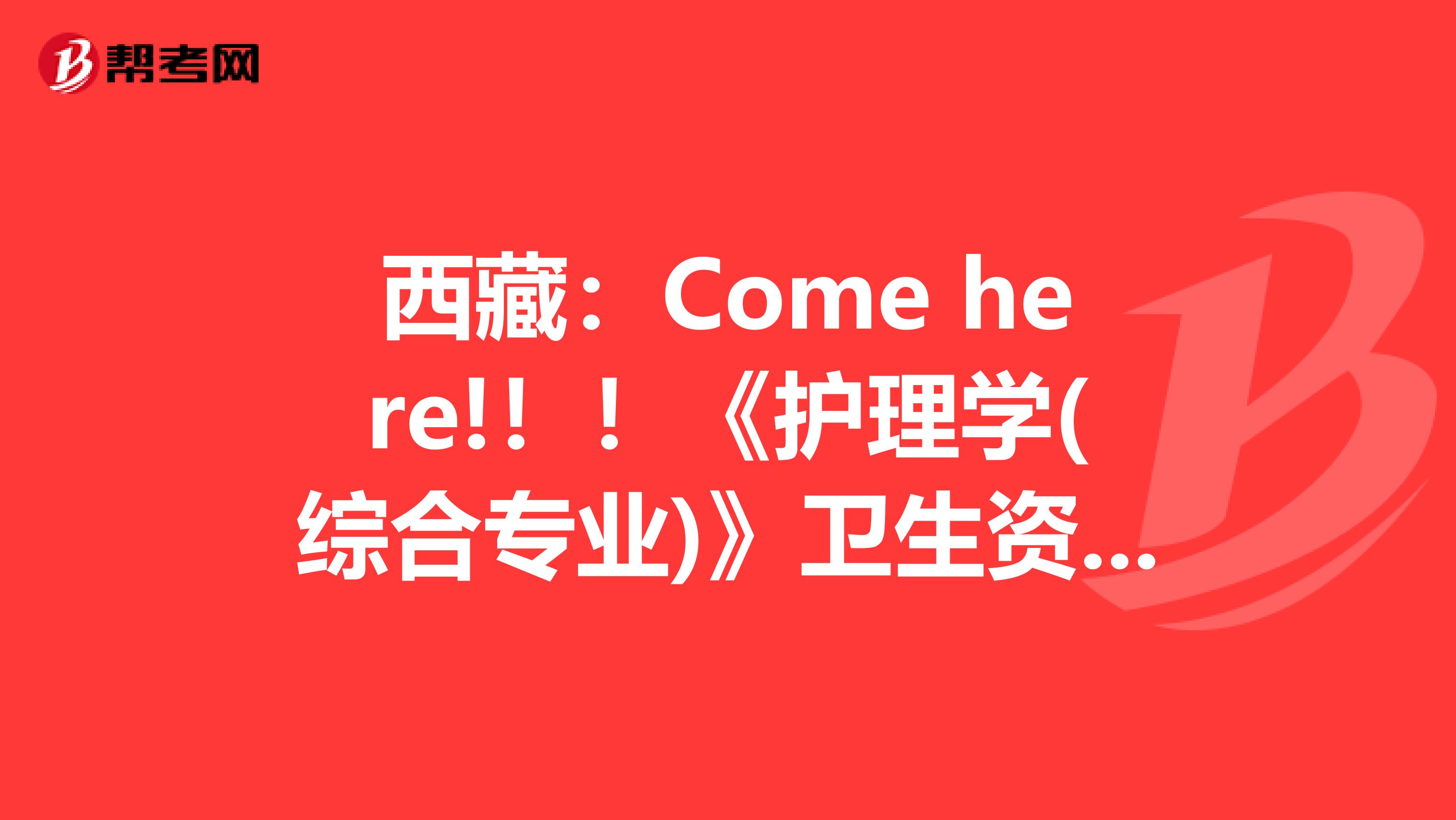 西藏:Come here!!!《护理学(综合专业)》卫生资格考试正副主任医师职称考试大纲