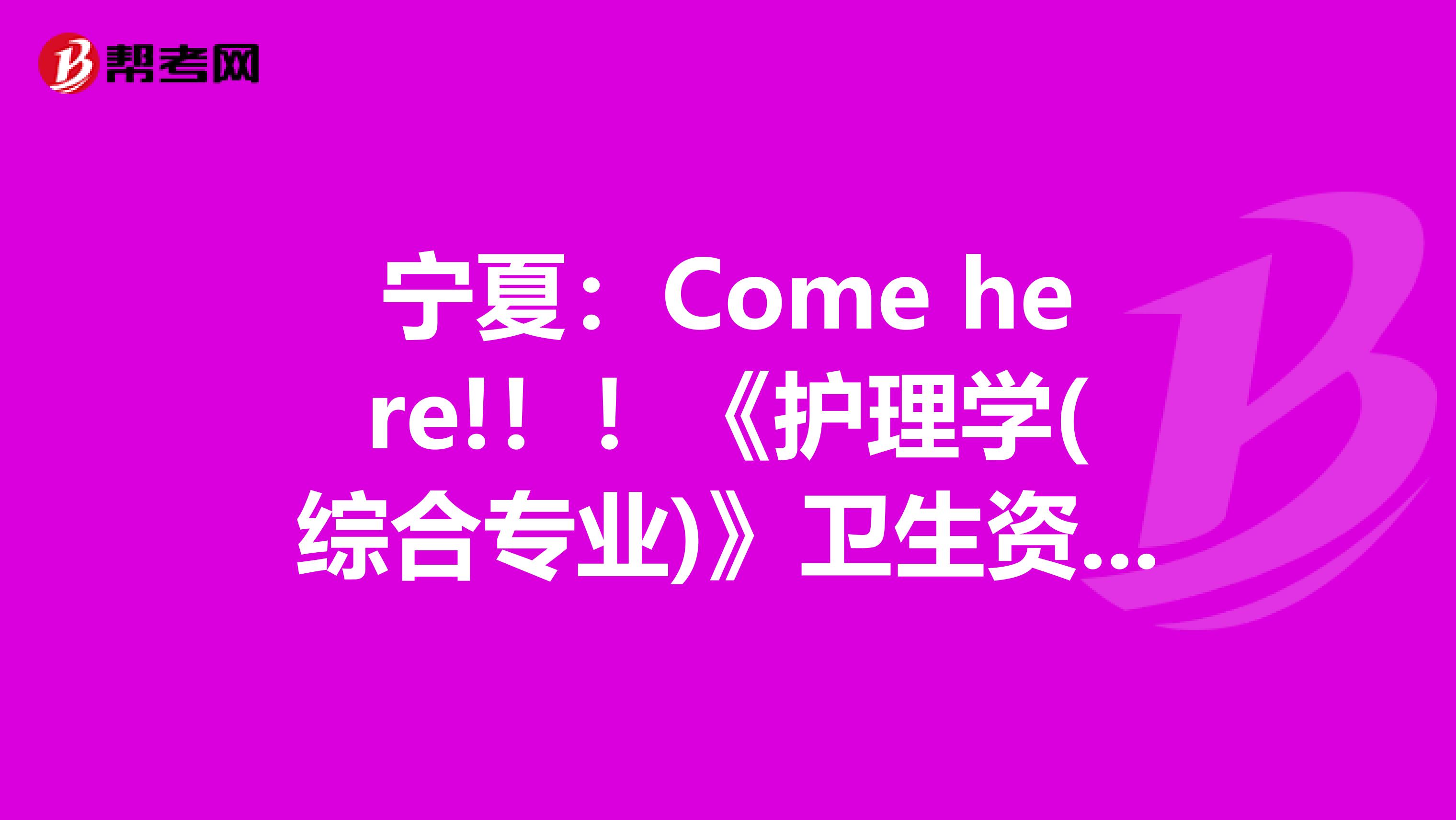 宁夏：Come here!！！《护理学(综合专业)》卫生资格考试正副主任医师职称考试大纲