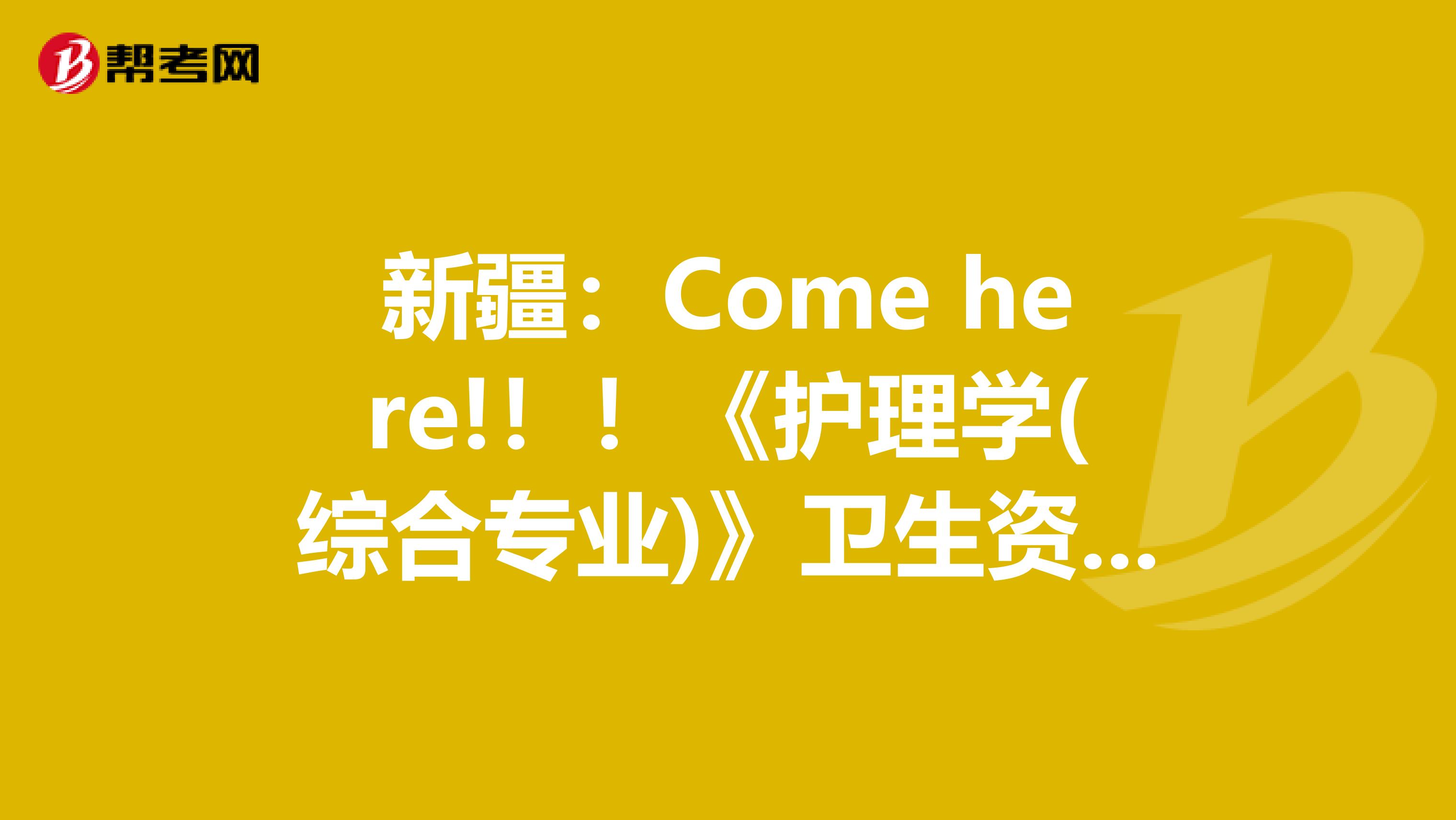 新疆：Come here!！！《护理学(综合专业)》卫生资格考试正副主任医师职称考试大纲