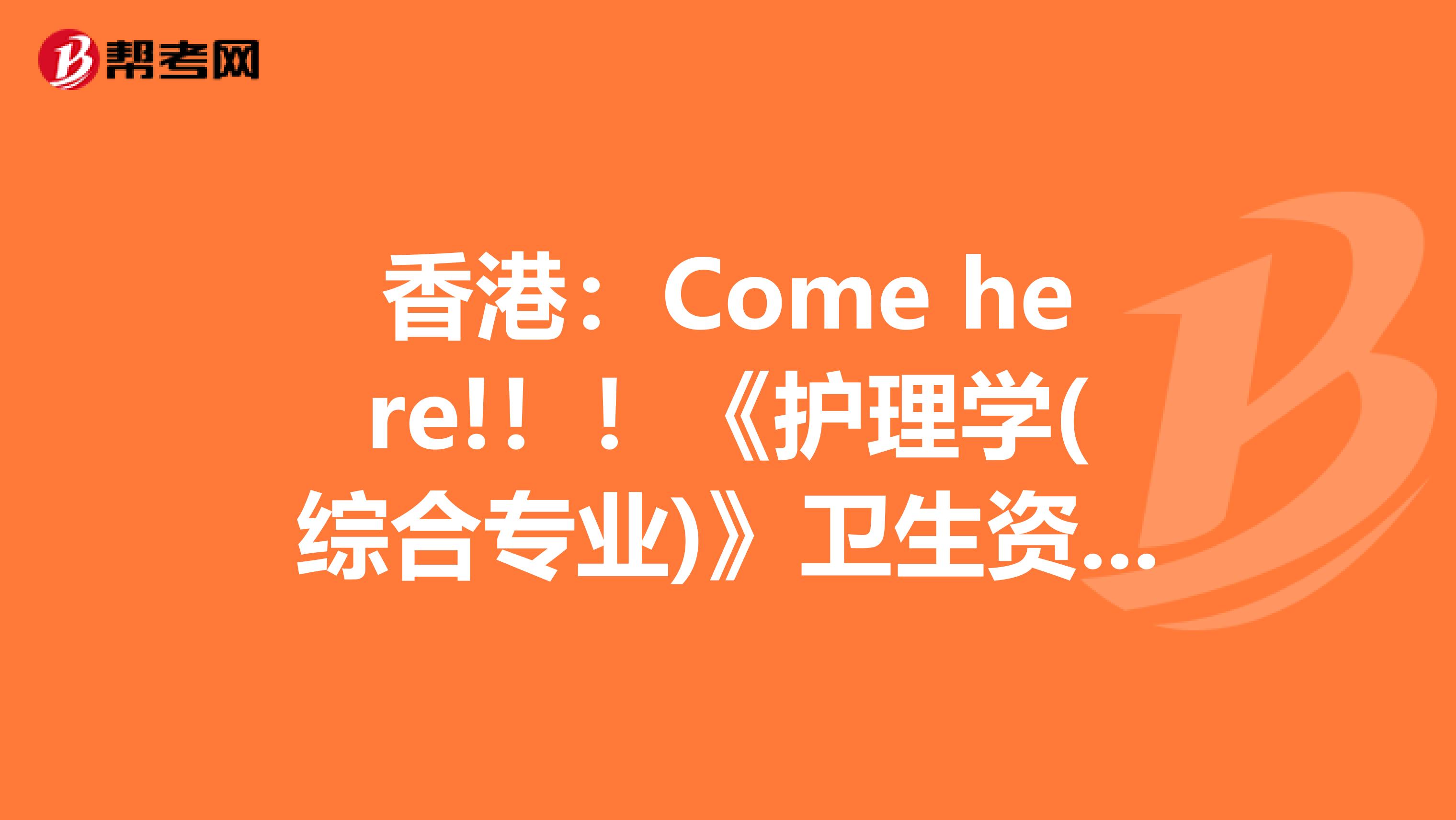 香港：Come here!！！《护理学(综合专业)》卫生资格考试正副主任医师职称考试大纲