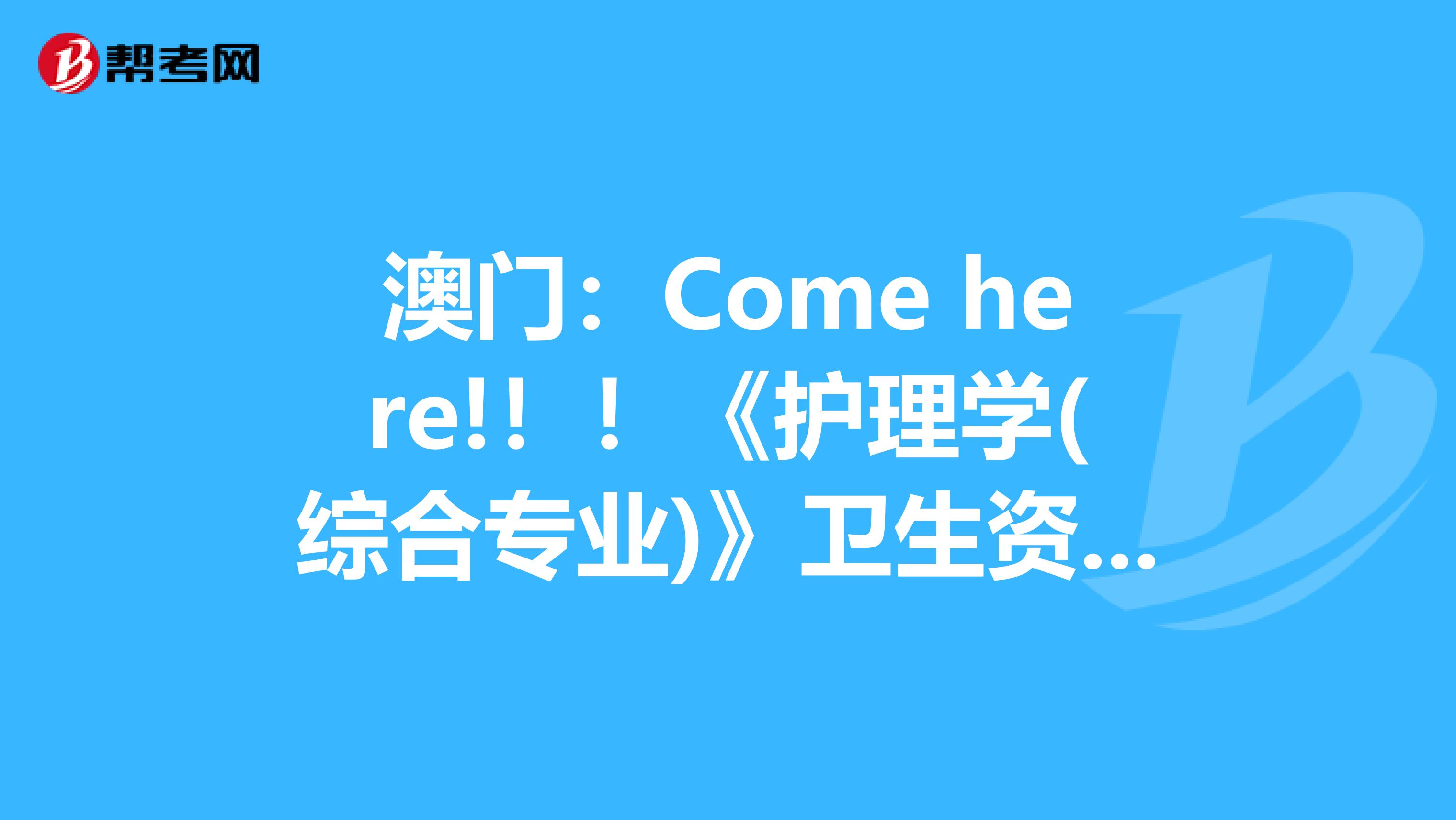 澳门：Come here!！！《护理学(综合专业)》卫生资格考试正副主任医师职称考试大纲