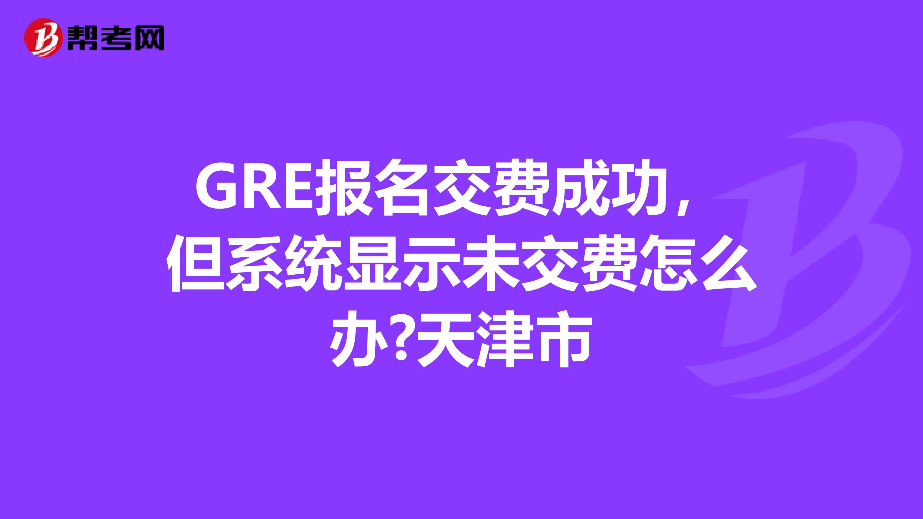 GRE報名交費成功，但系統(tǒng)顯示未交費怎么辦?天津市