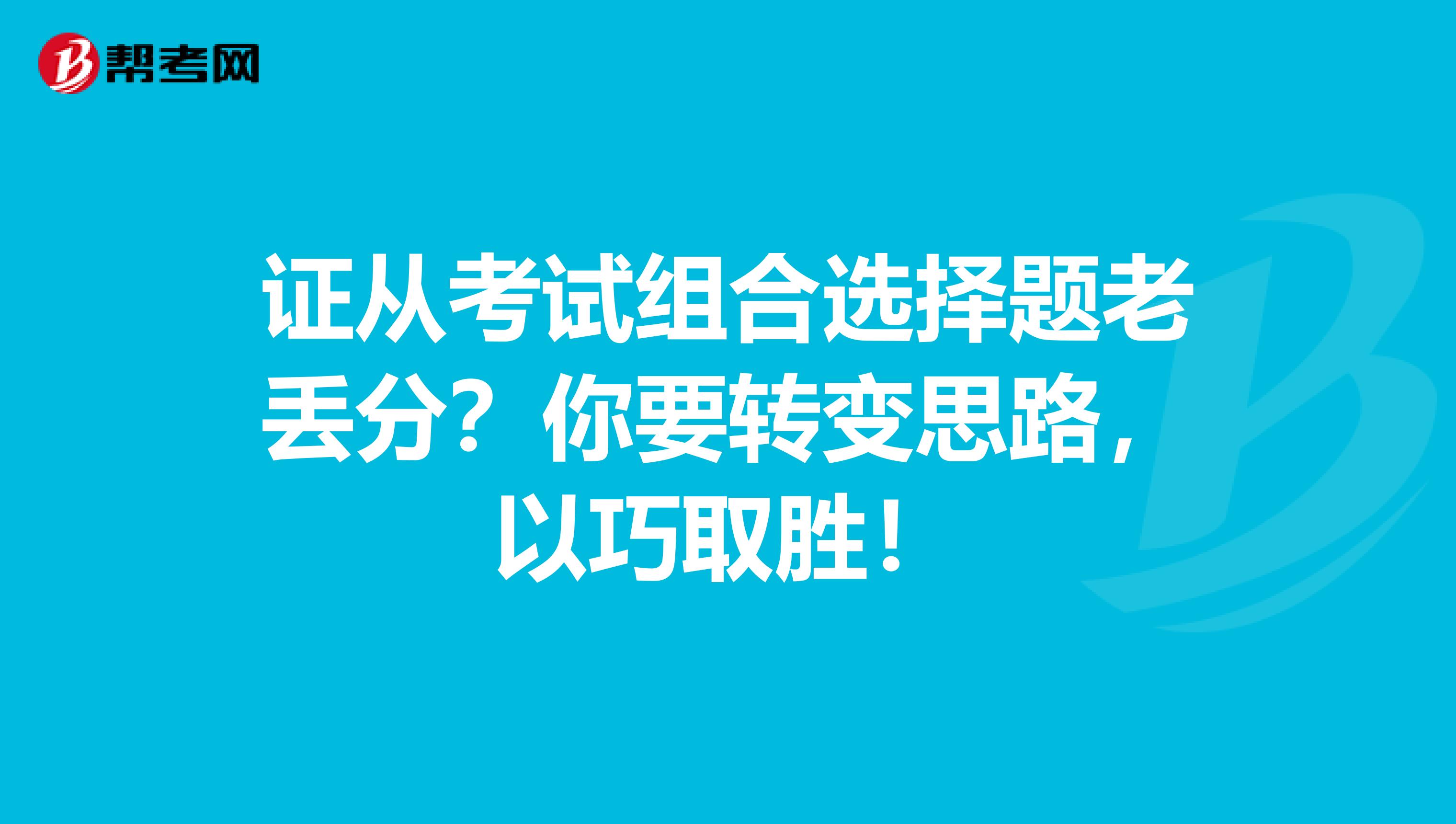 证从考试组合选择题老丢分？你要转变思路，以巧取胜！