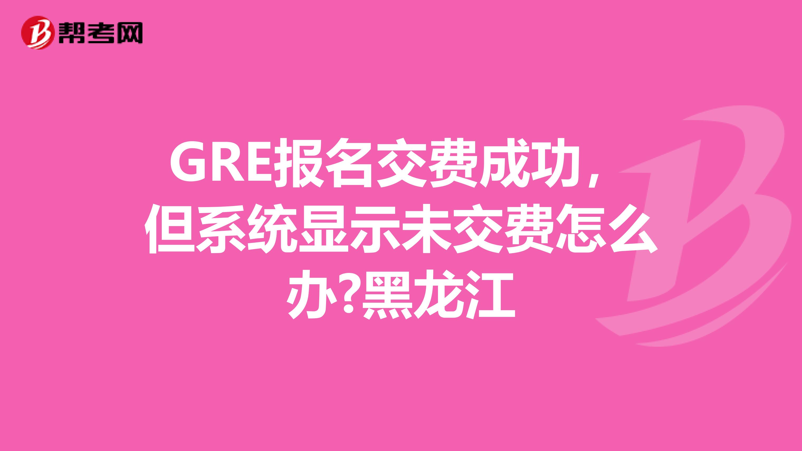 GRE报名交费成功，但系统显示未交费怎么办?黑龙江
