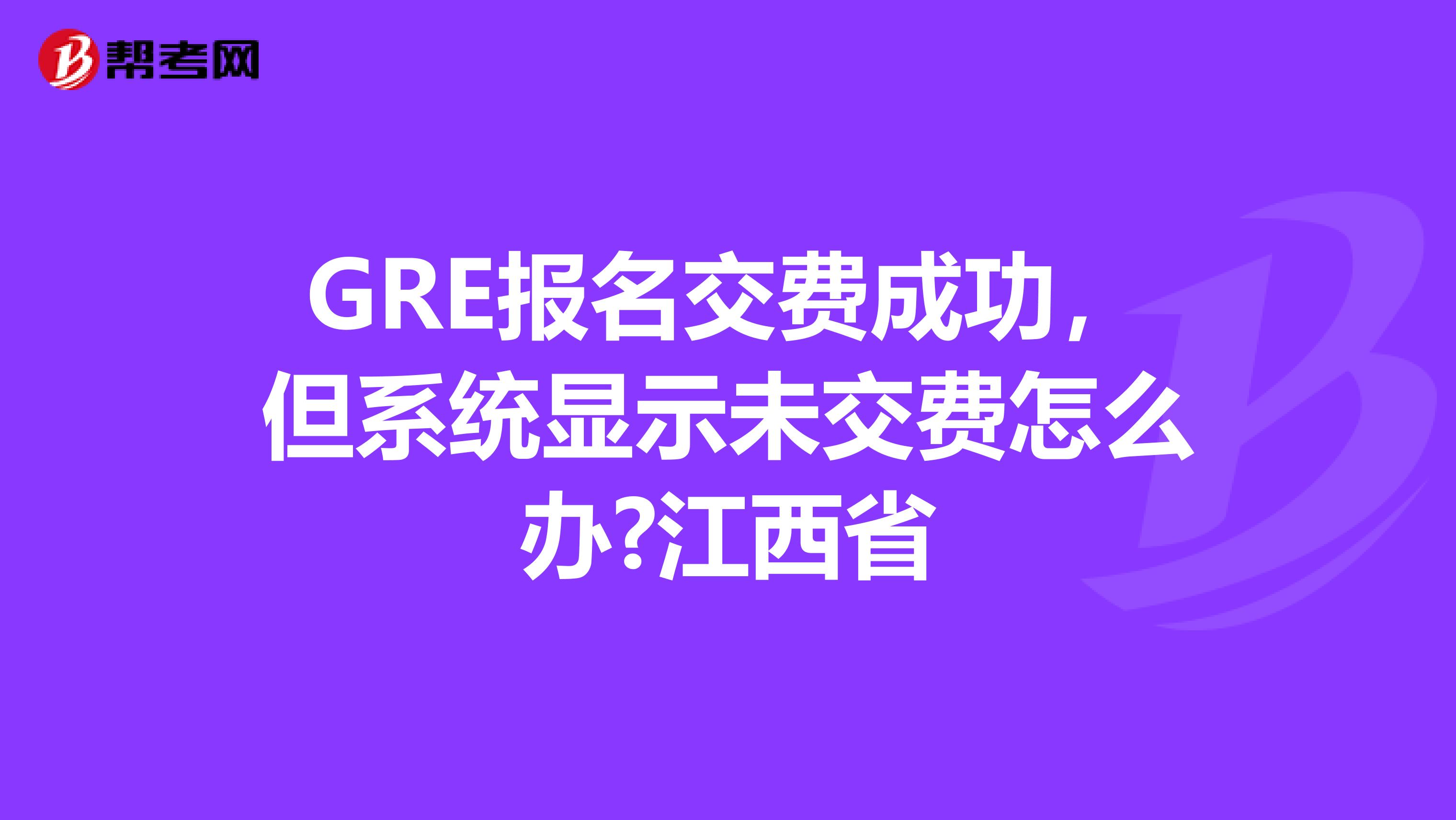 GRE报名交费成功，但系统显示未交费怎么办?江西省
