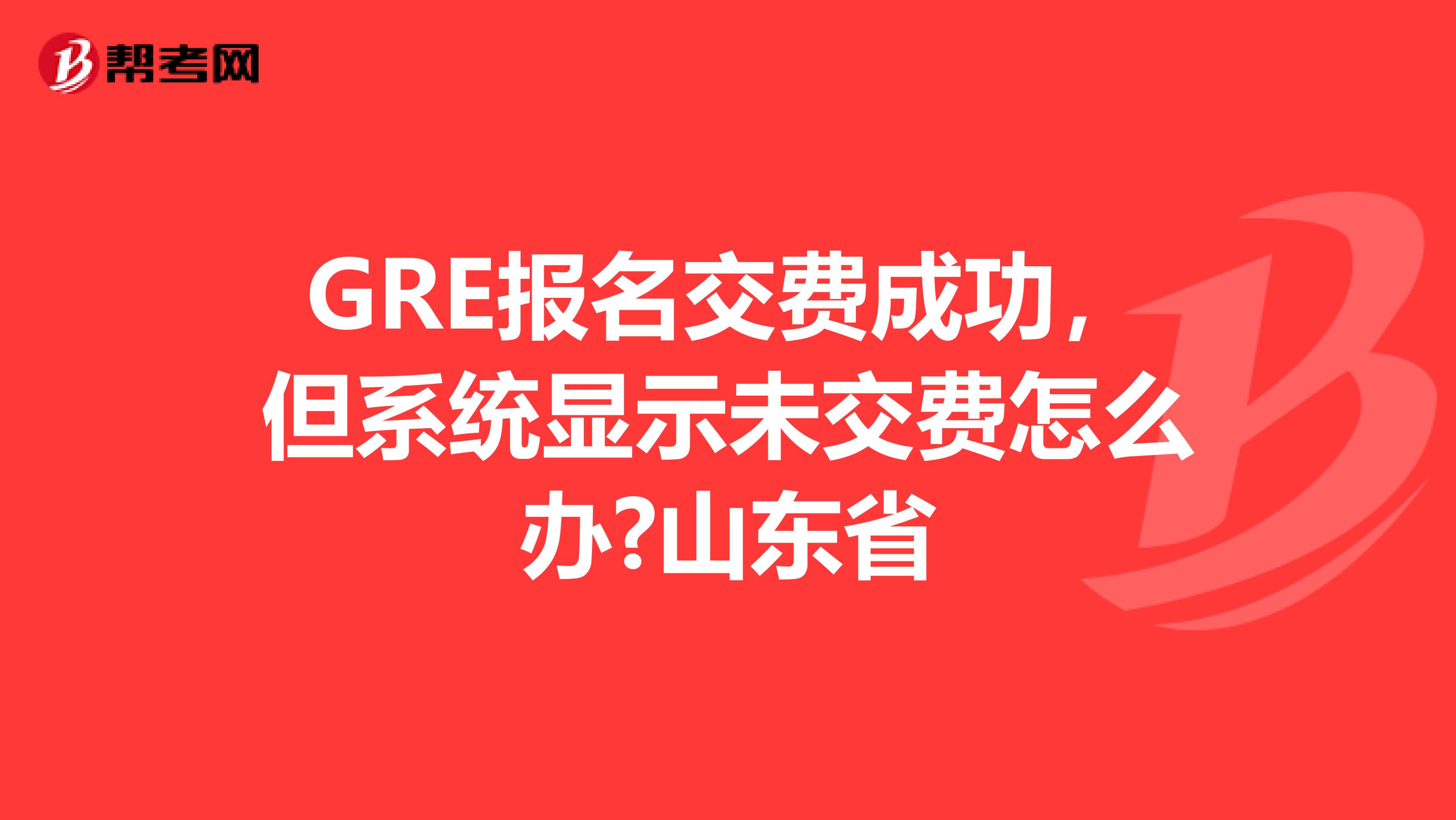 GRE报名交费成功，但系统显示未交费怎么办?山东省