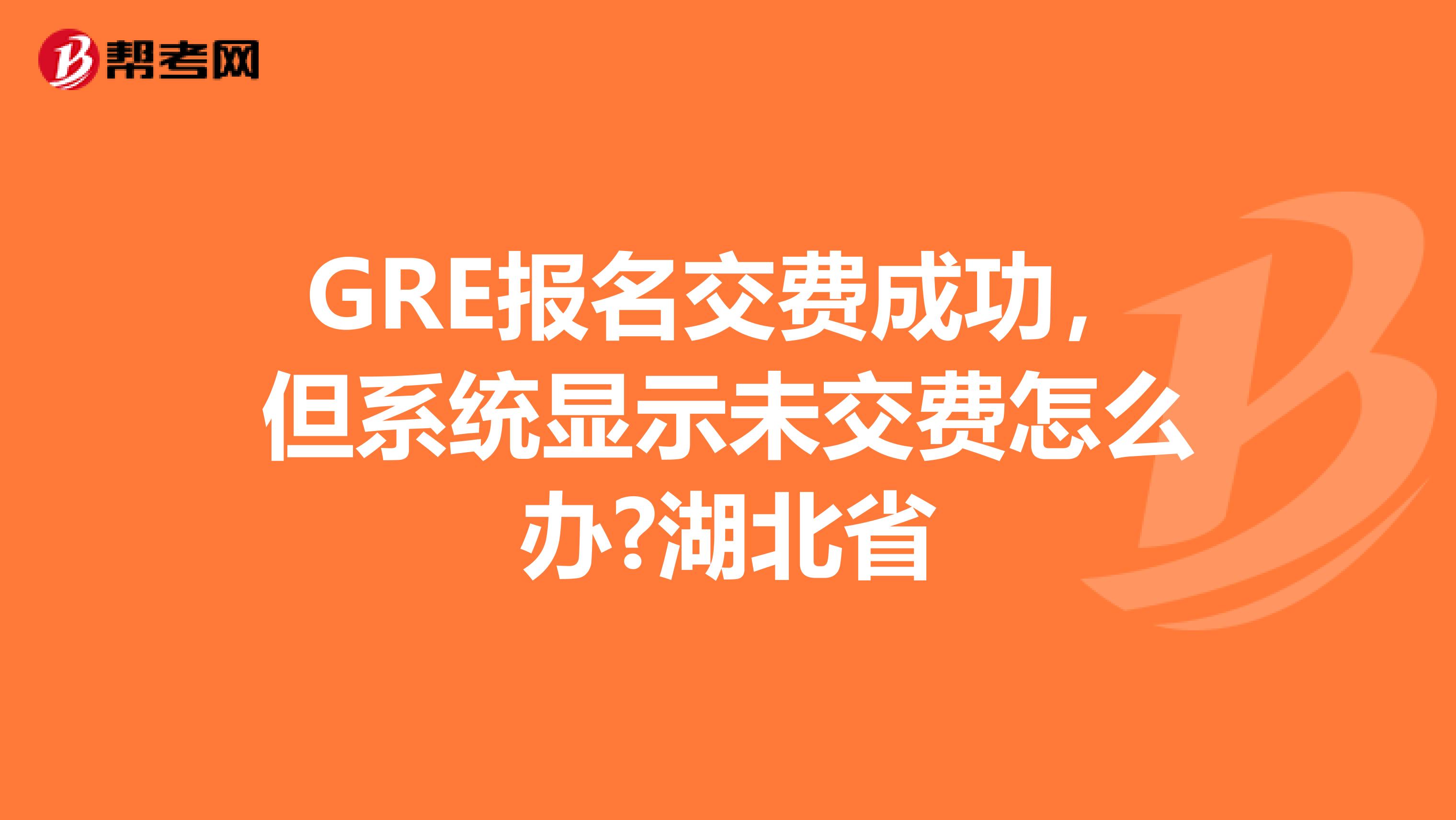 GRE報(bào)名交費(fèi)成功，但系統(tǒng)顯示未交費(fèi)怎么辦?湖北省