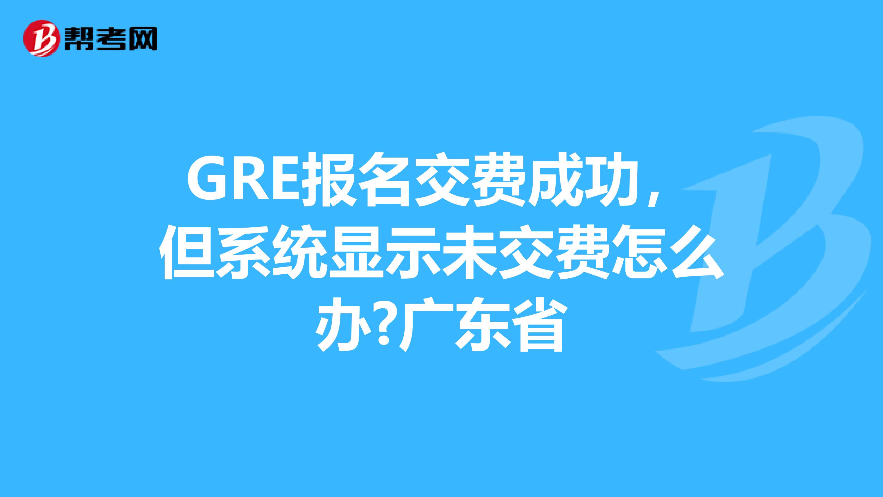 GRE报名交费成功，但系统显示未交费怎么办?广东省