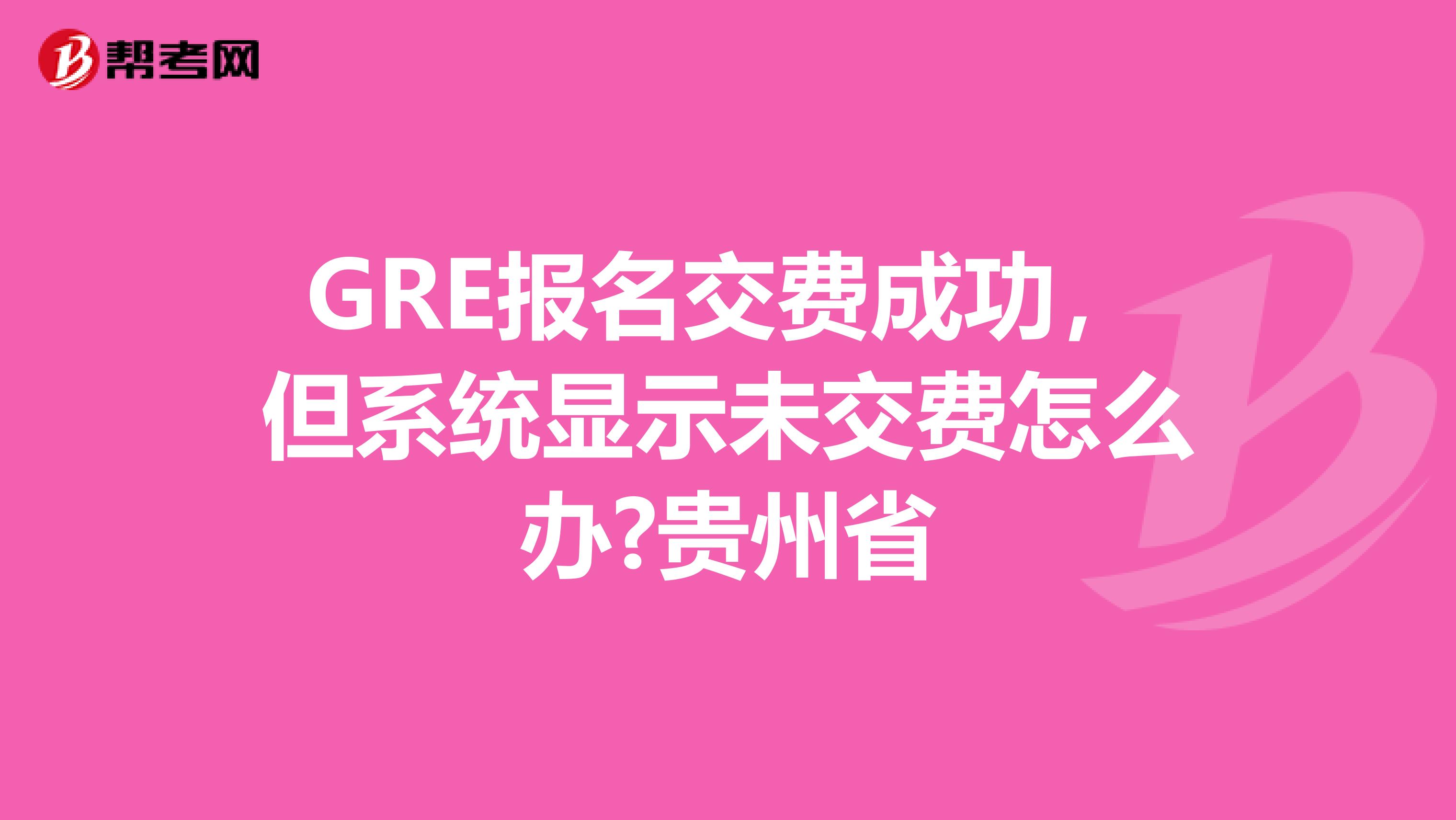 GRE报名交费成功，但系统显示未交费怎么办?贵州省
