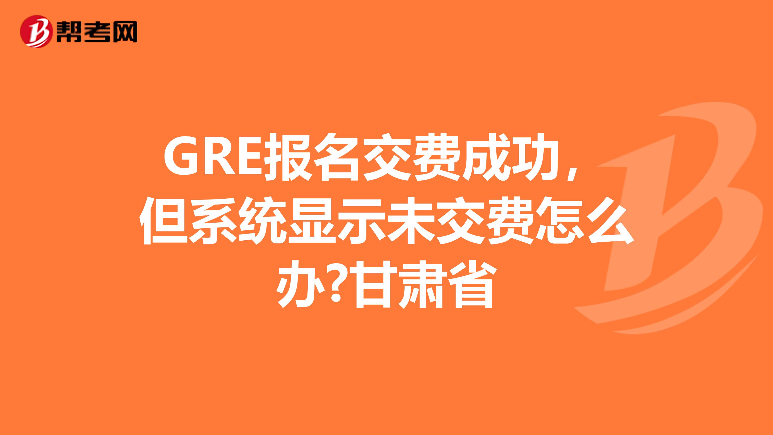 GRE报名交费成功，但系统显示未交费怎么办?甘肃省