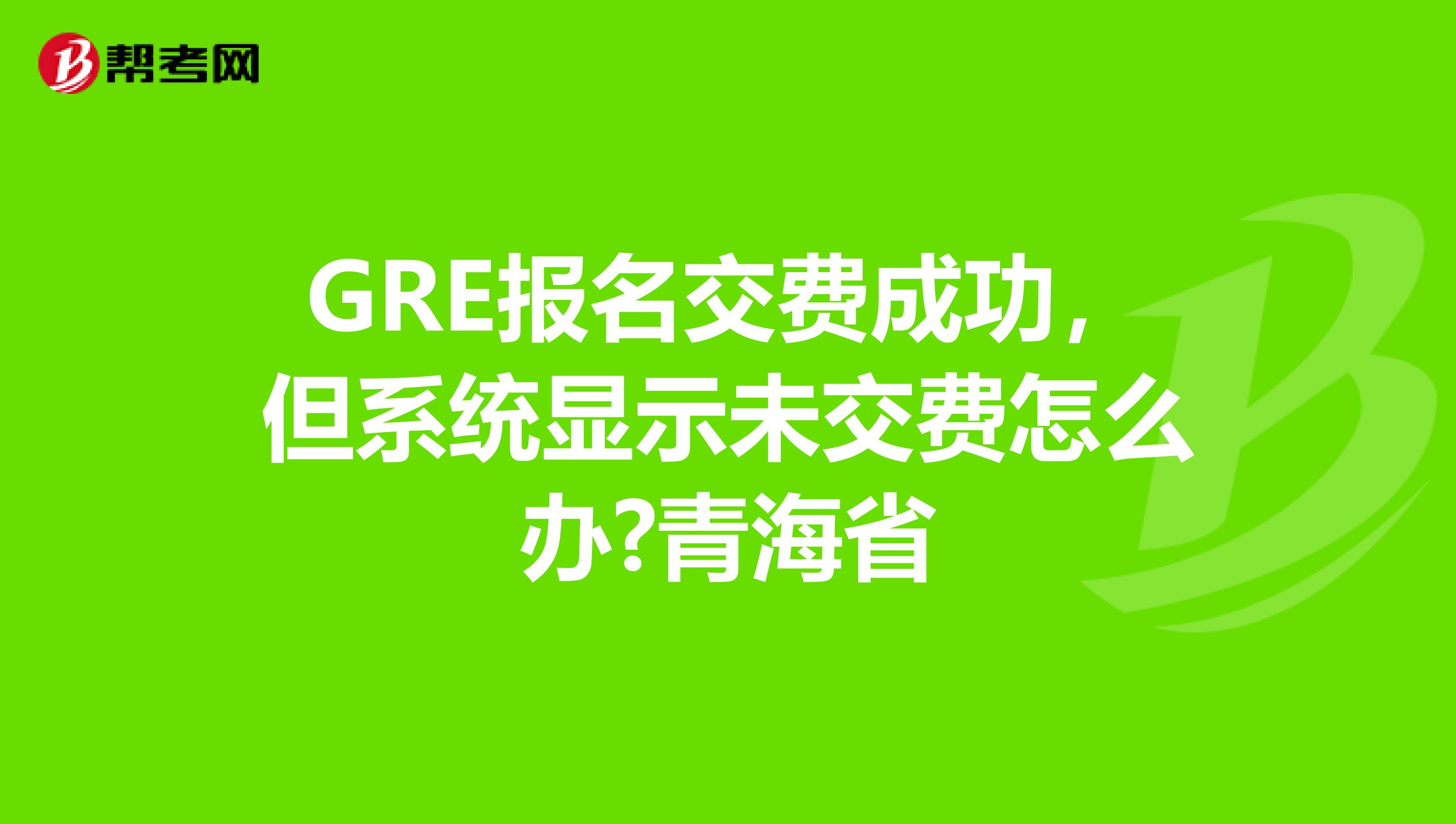 GRE报名交费成功，但系统显示未交费怎么办?青海省