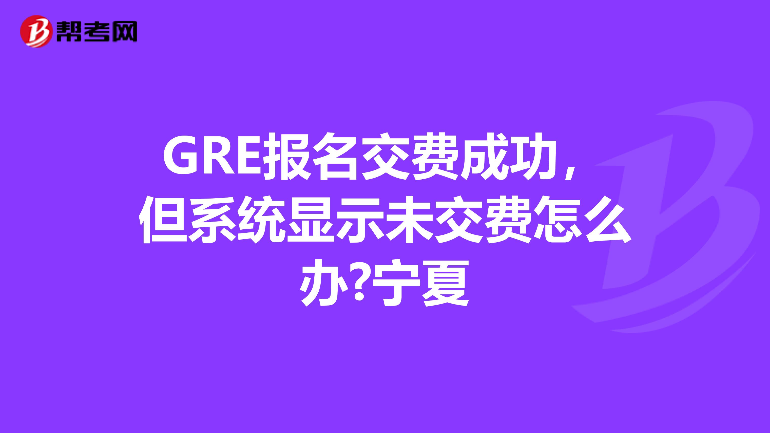 GRE报名交费成功，但系统显示未交费怎么办?宁夏