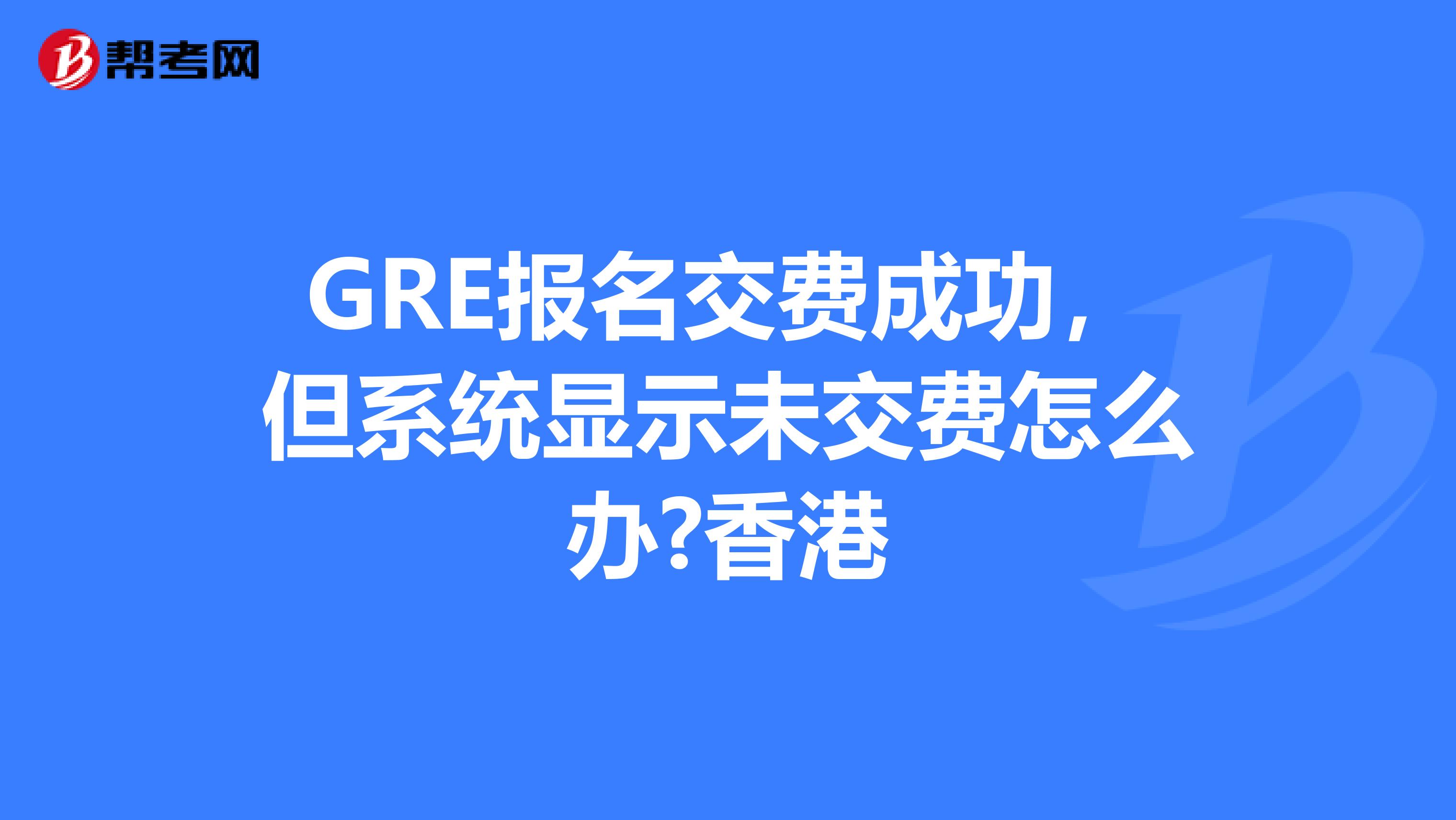 GRE报名交费成功，但系统显示未交费怎么办?香港