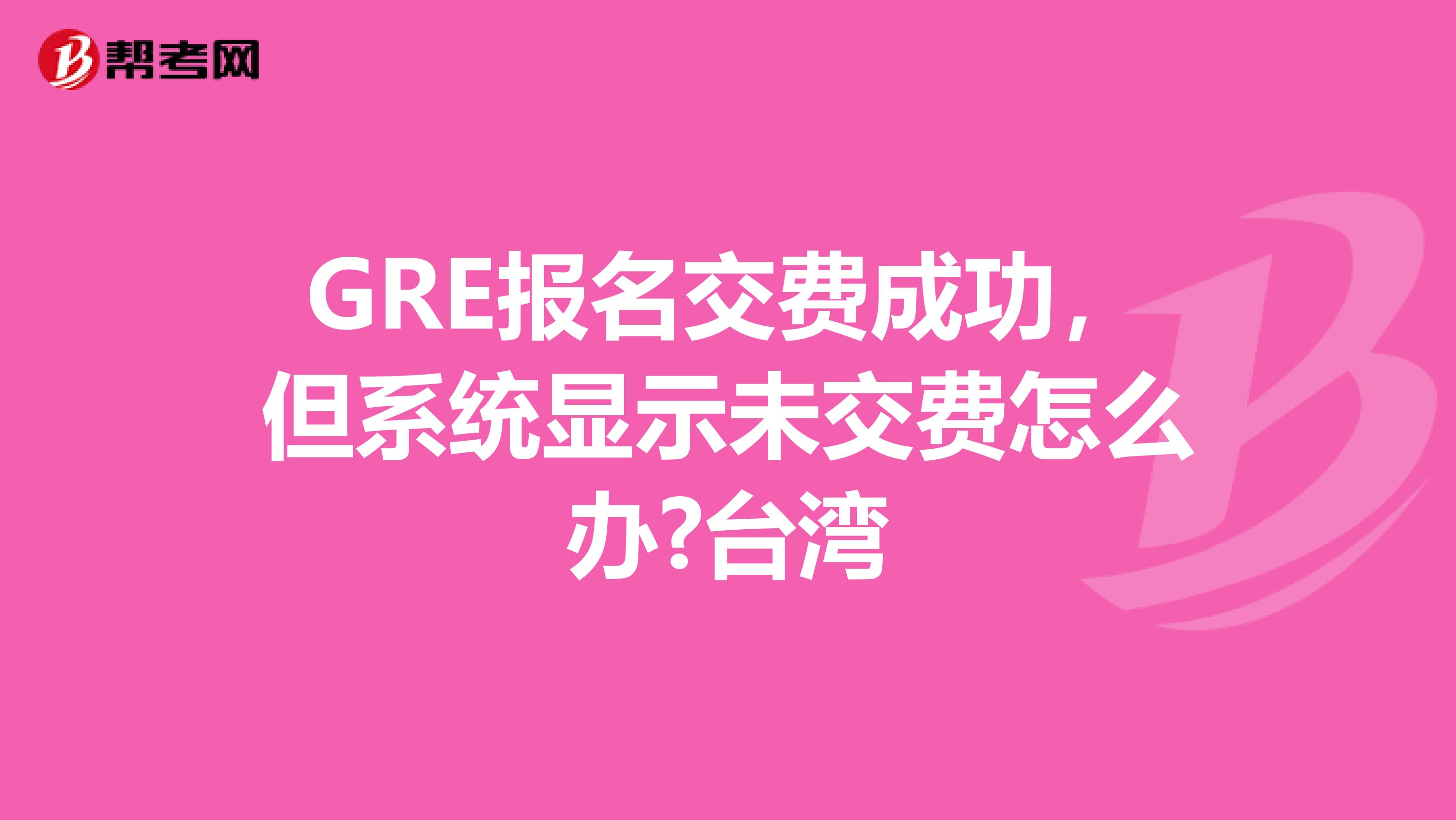 GRE报名交费成功，但系统显示未交费怎么办?台湾