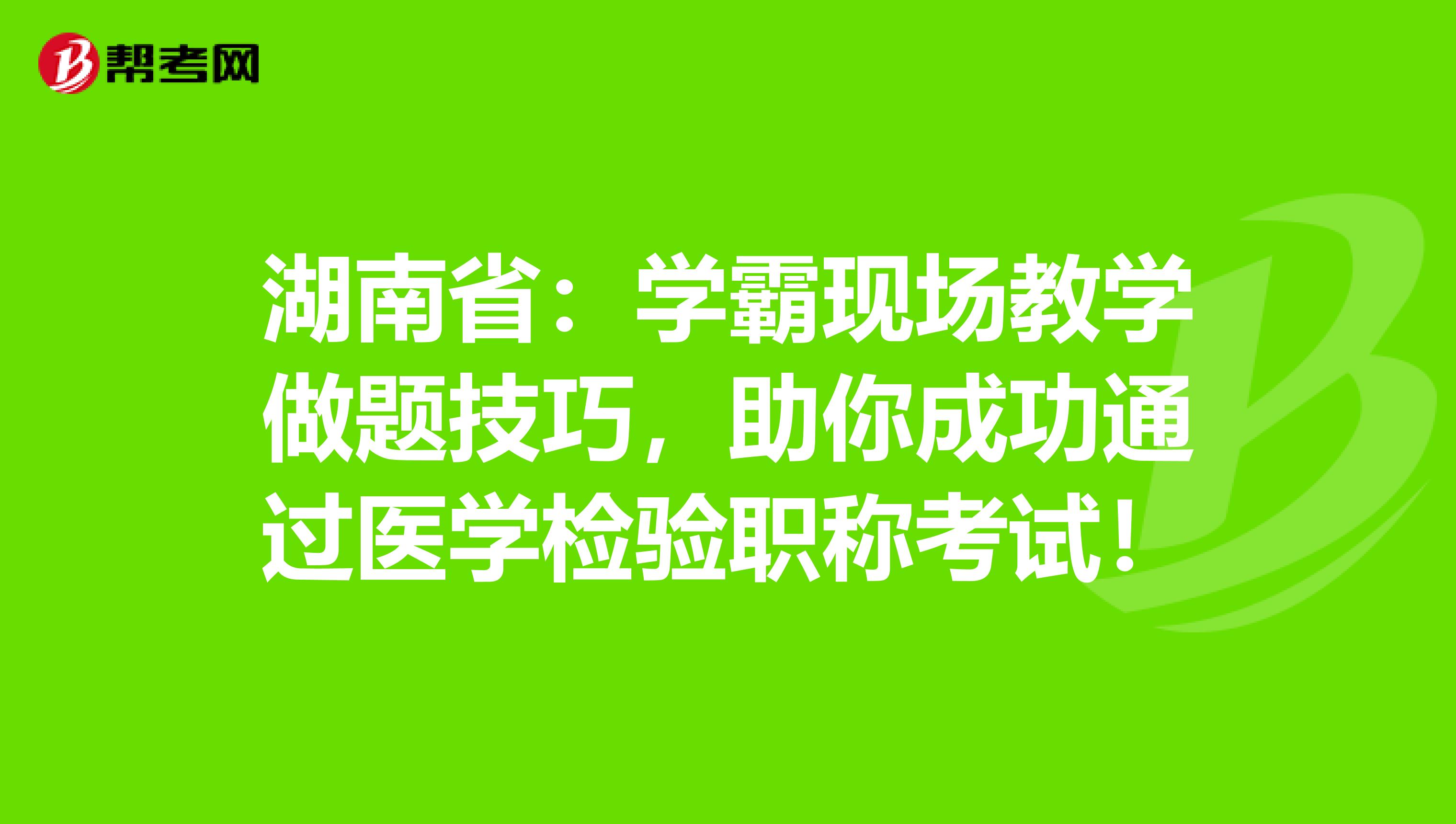 湖南省：学霸现场教学做题技巧，助你成功通过医学检验职称考试！