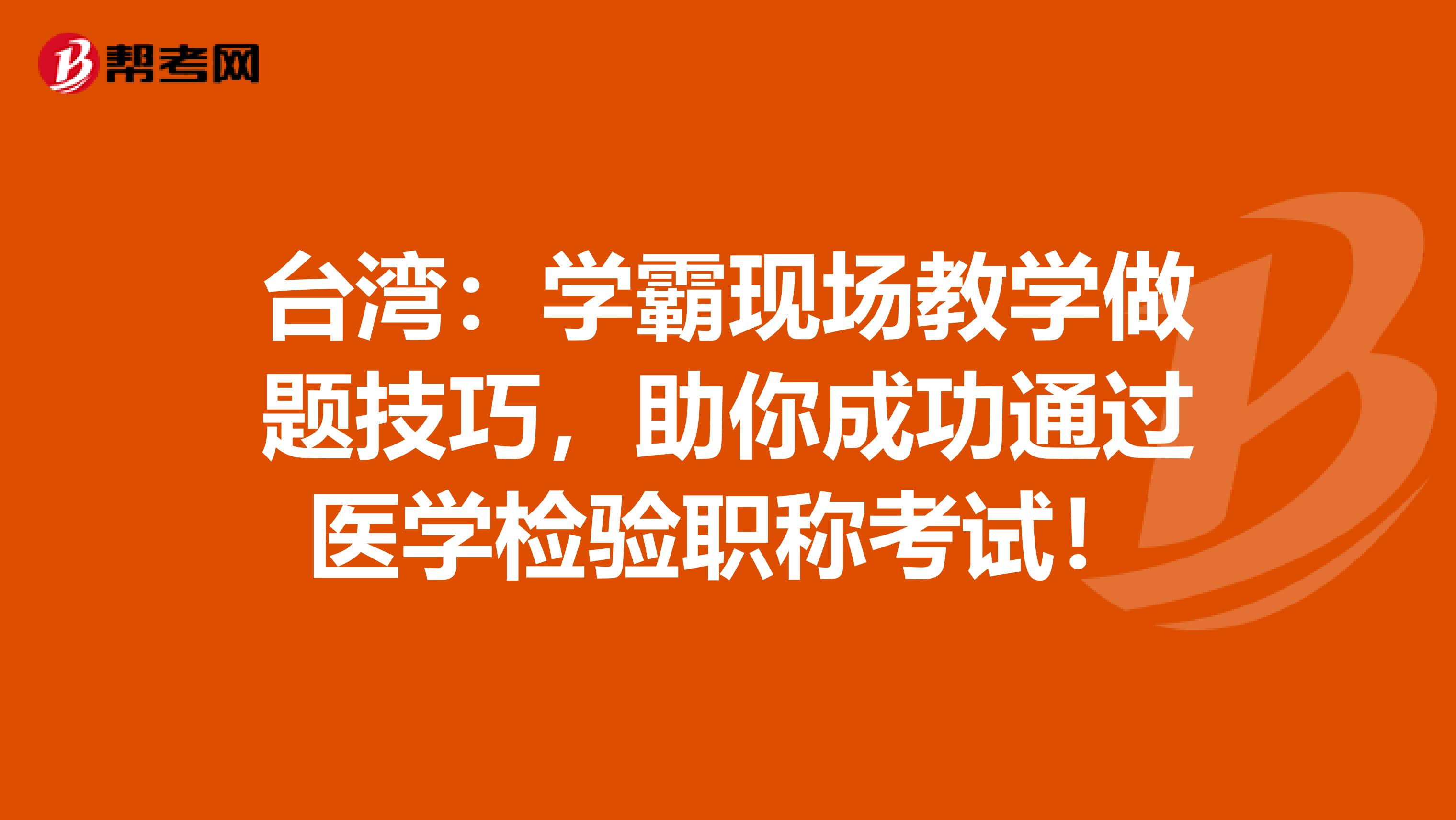台湾:学霸现场教学做题技巧,助你成功通过医学检验职称考试!