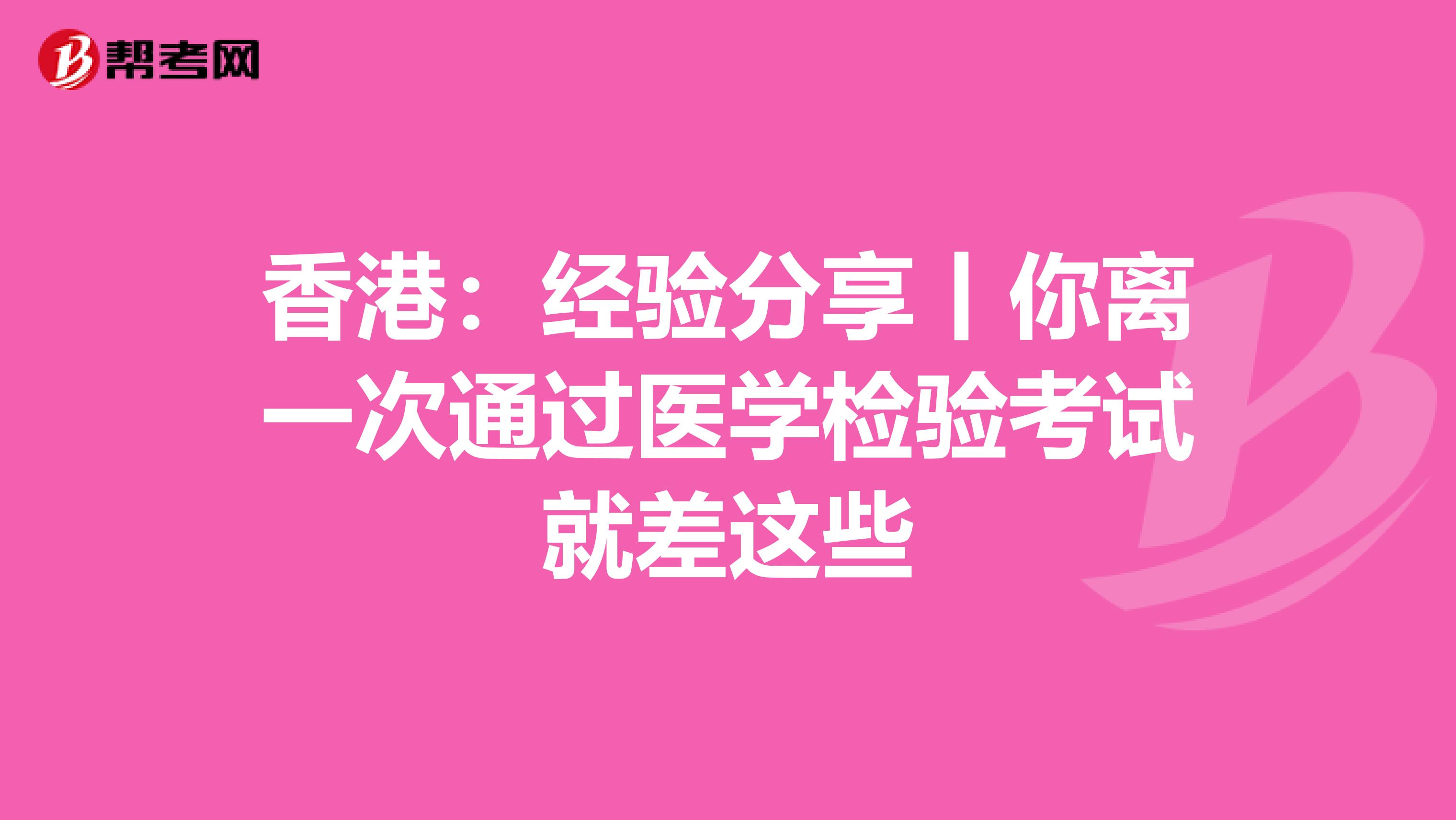 香港：经验分享丨你离一次通过医学检验考试就差这些