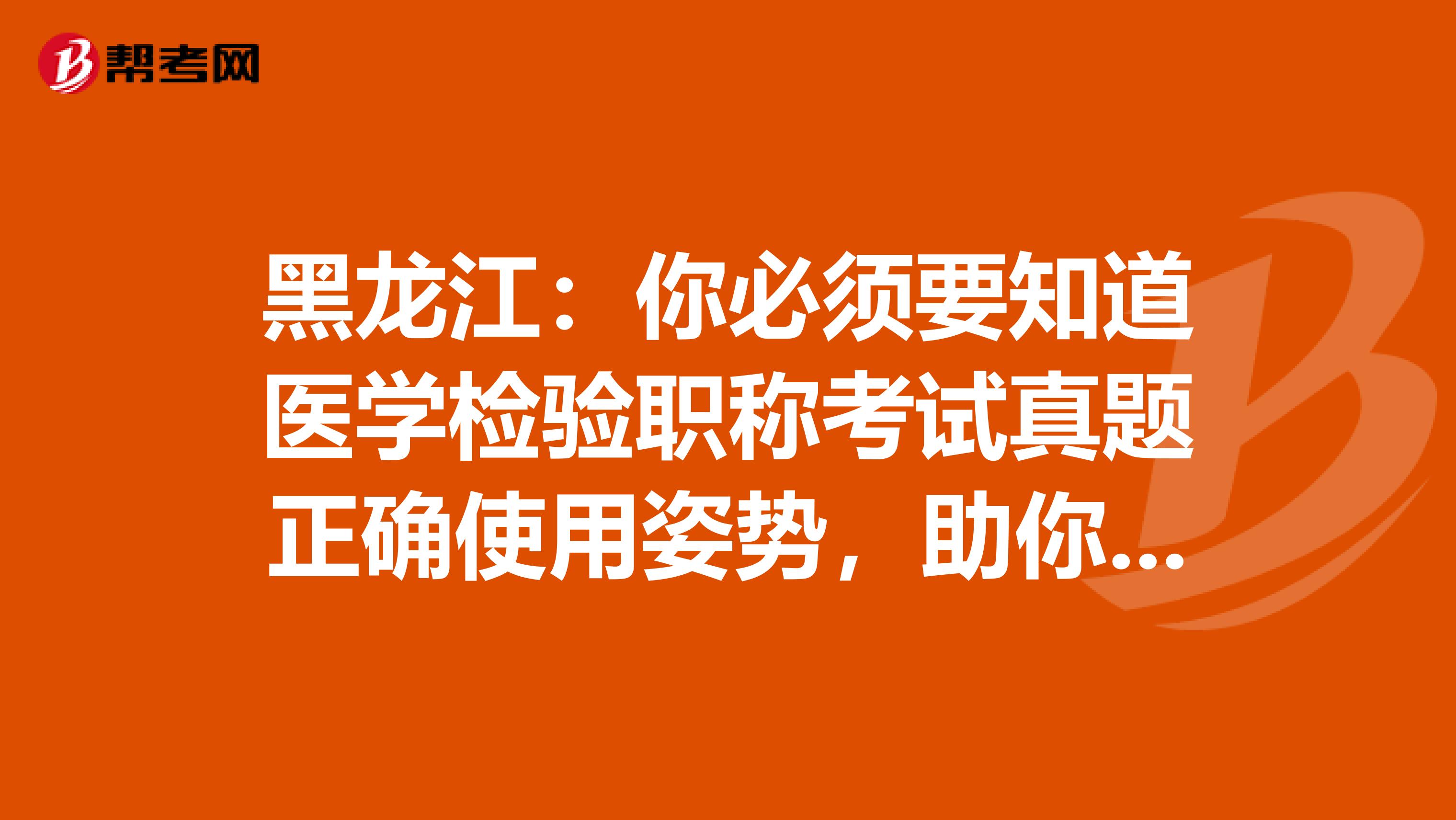 黑龙江:你必须要知道医学检验职称考试真题正确使用姿势,助你的备考之路一帆风顺!