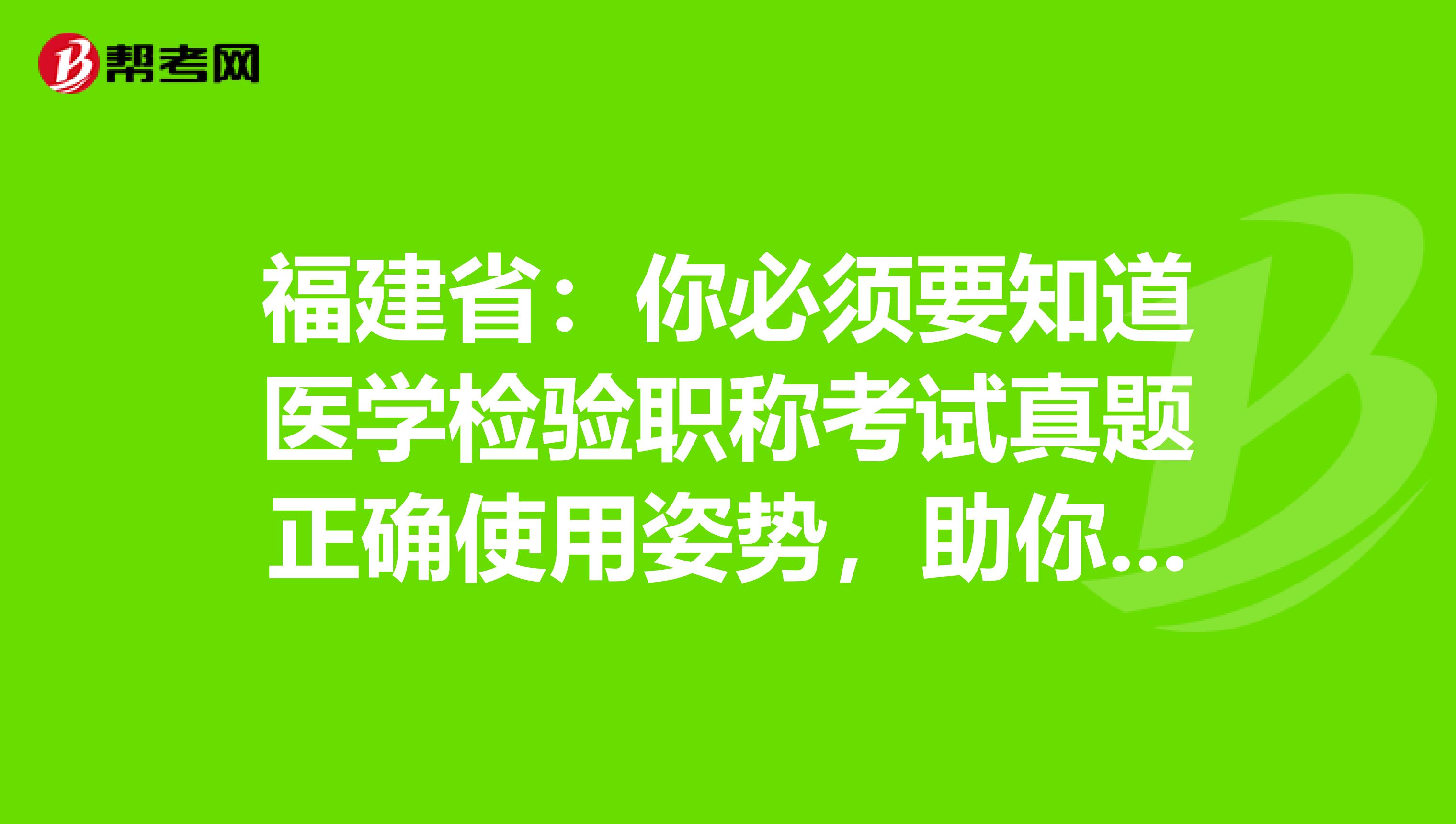 福建省：你必须要知道医学检验职称考试真题正确使用姿势，助你的备考之路一帆风顺！