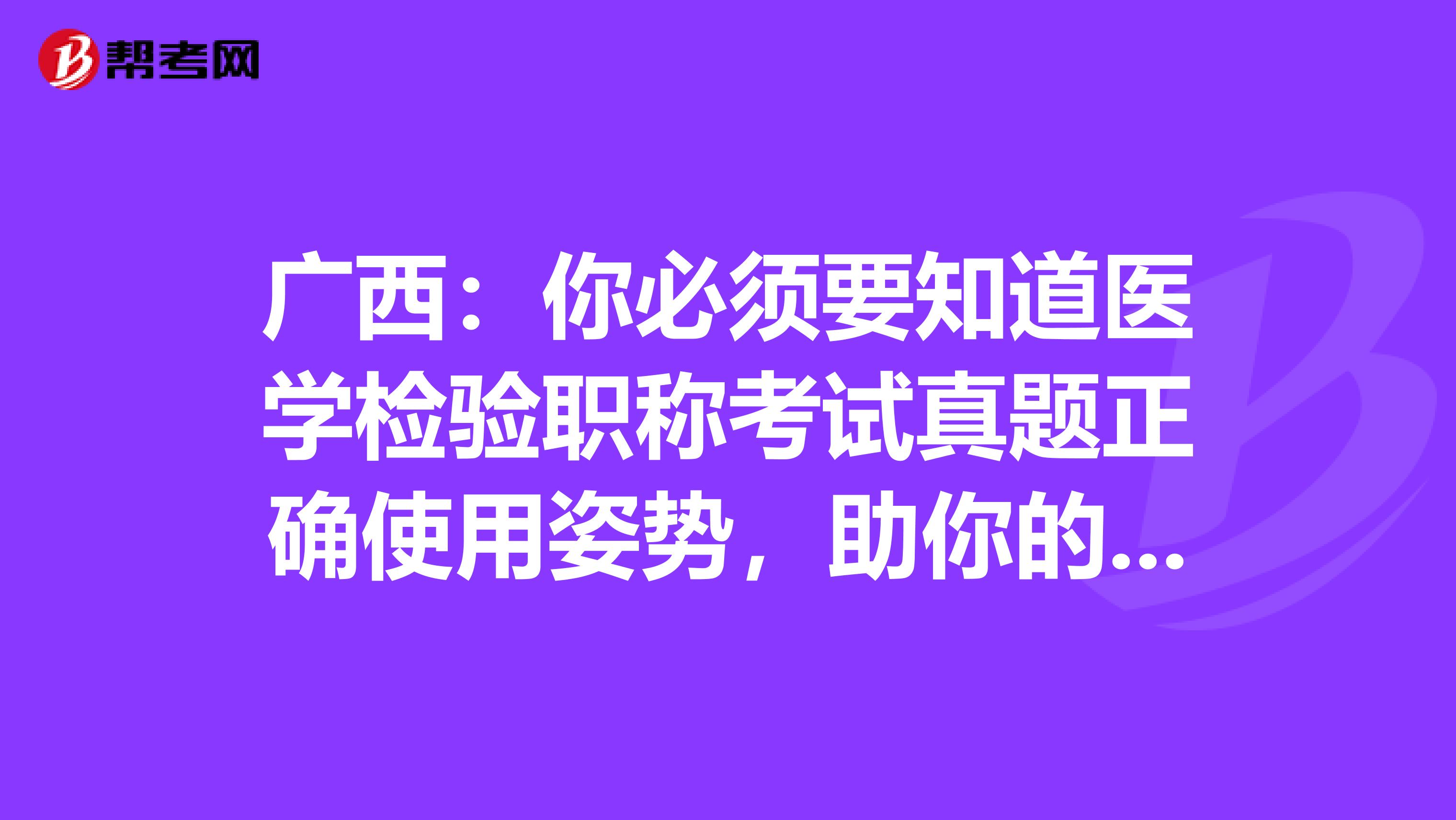 廣西：你必須要知道醫學檢驗職稱考試真題正確使用姿勢，助你的備考之路一帆風順！