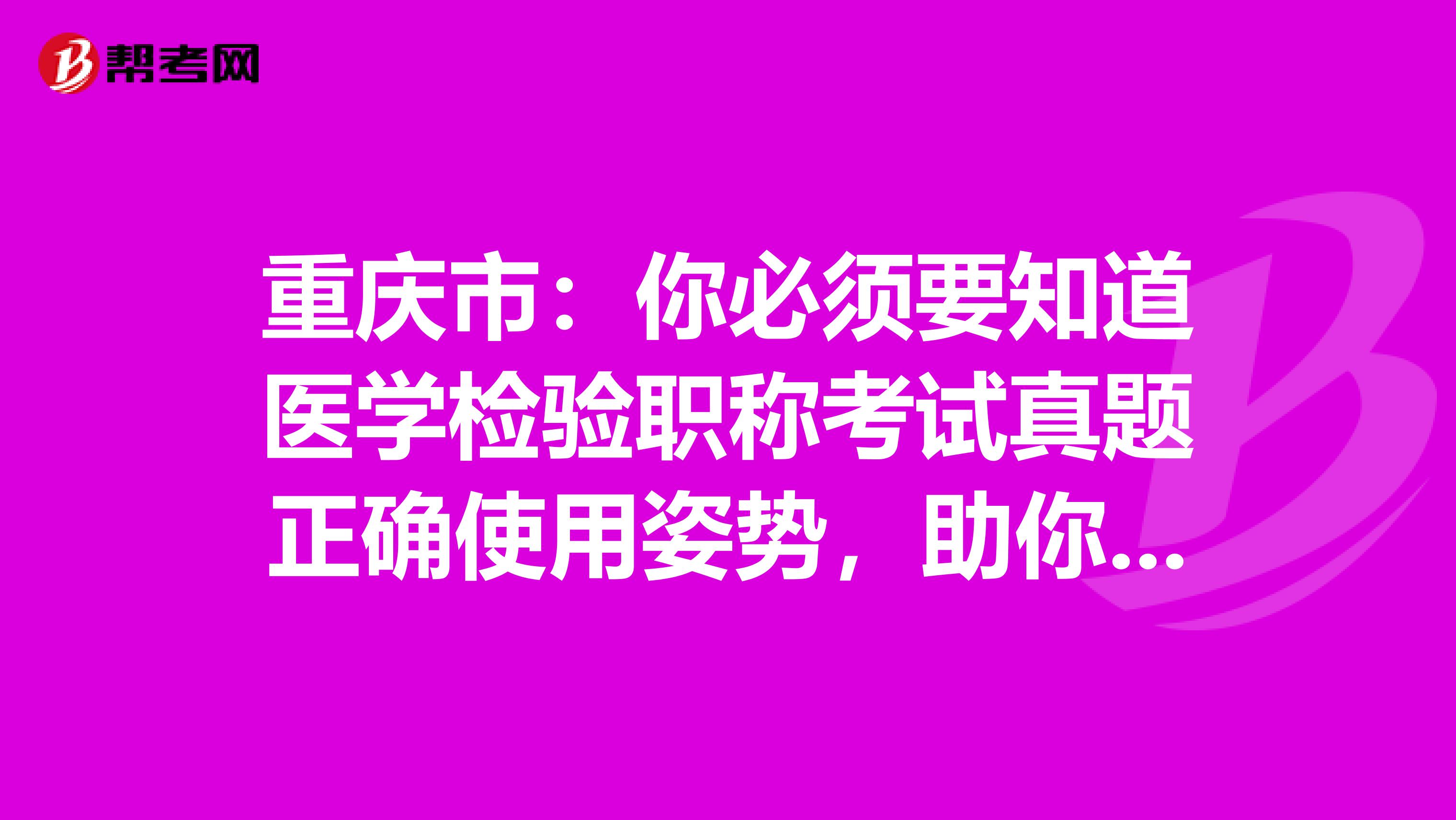 重慶市：你必須要知道醫學檢驗職稱考試真題正確使用姿勢，助你的備考之路一帆風順！