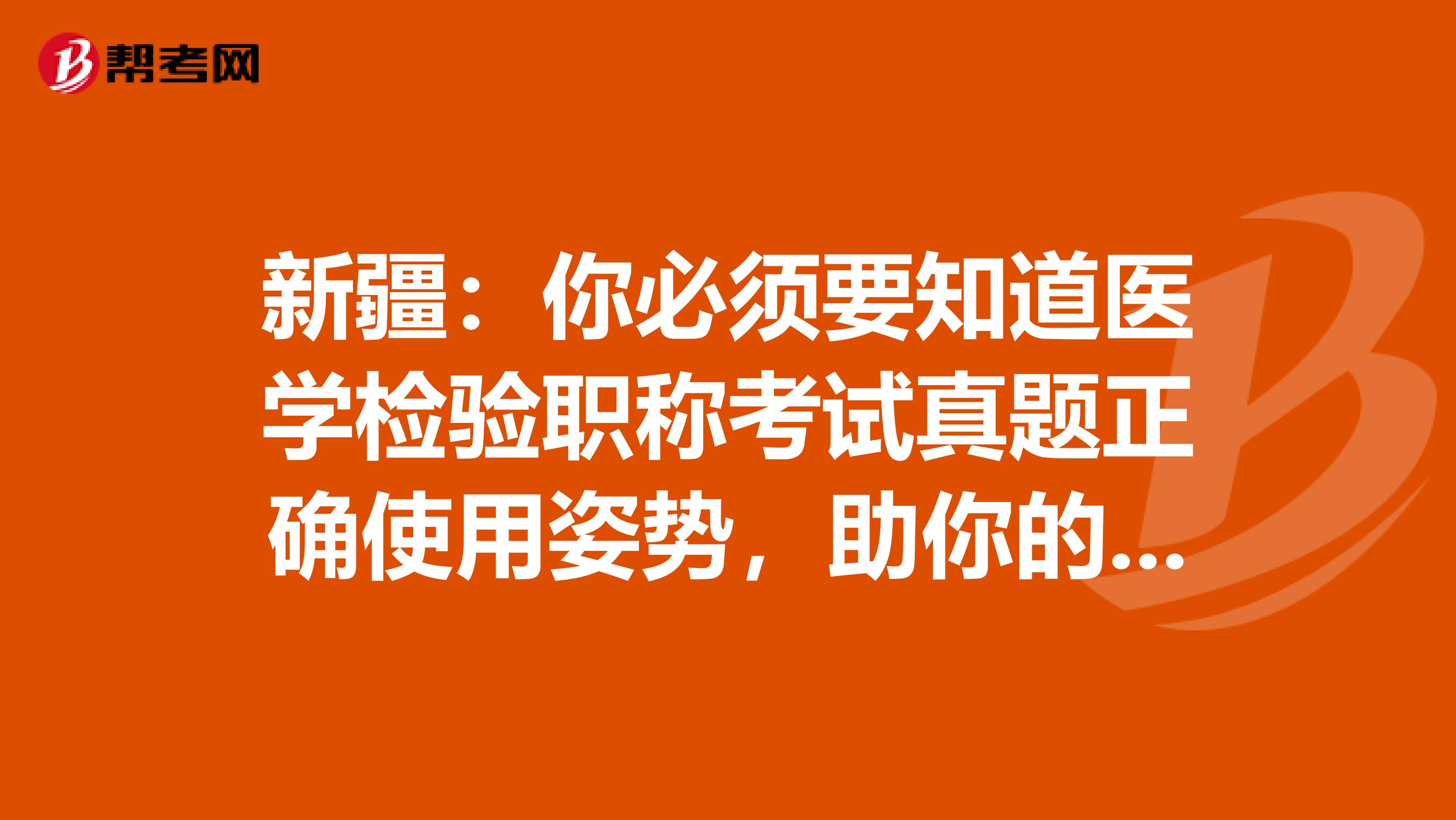 新疆：你必须要知道医学检验职称考试真题正确使用姿势，助你的备考之路一帆风顺！
