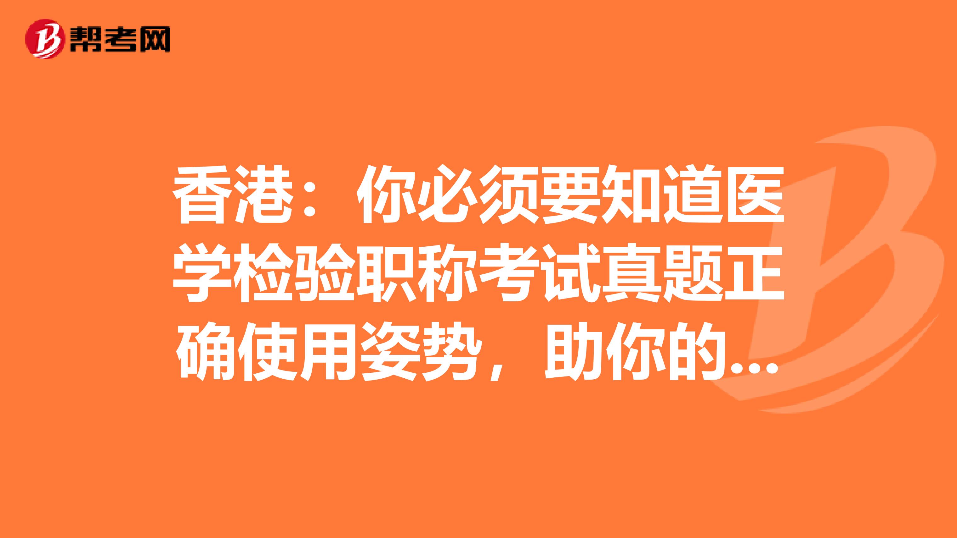 香港：你必须要知道医学检验职称考试真题正确使用姿势，助你的备考之路一帆风顺！