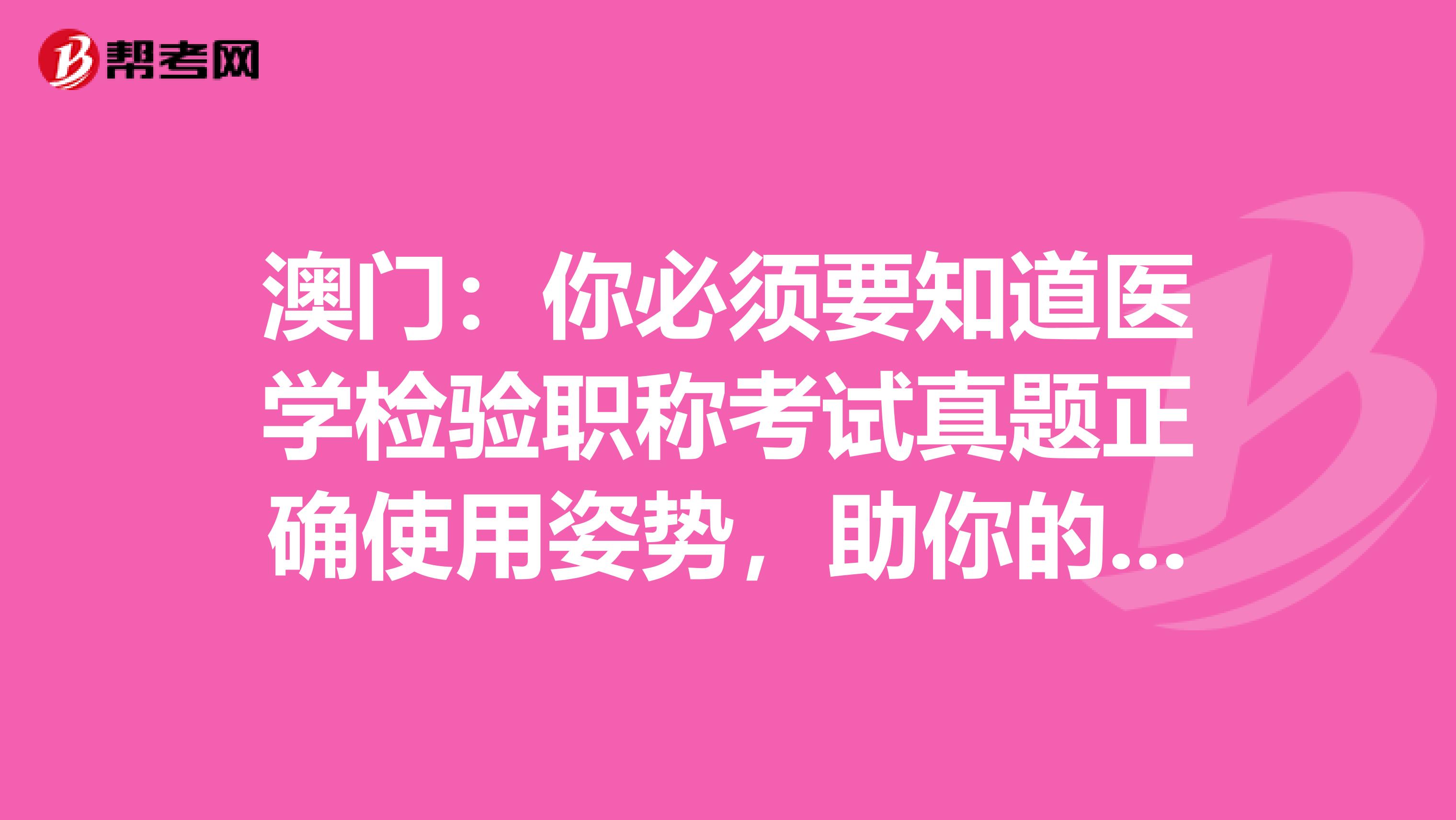 澳门：你必须要知道医学检验职称考试真题正确使用姿势，助你的备考之路一帆风顺！