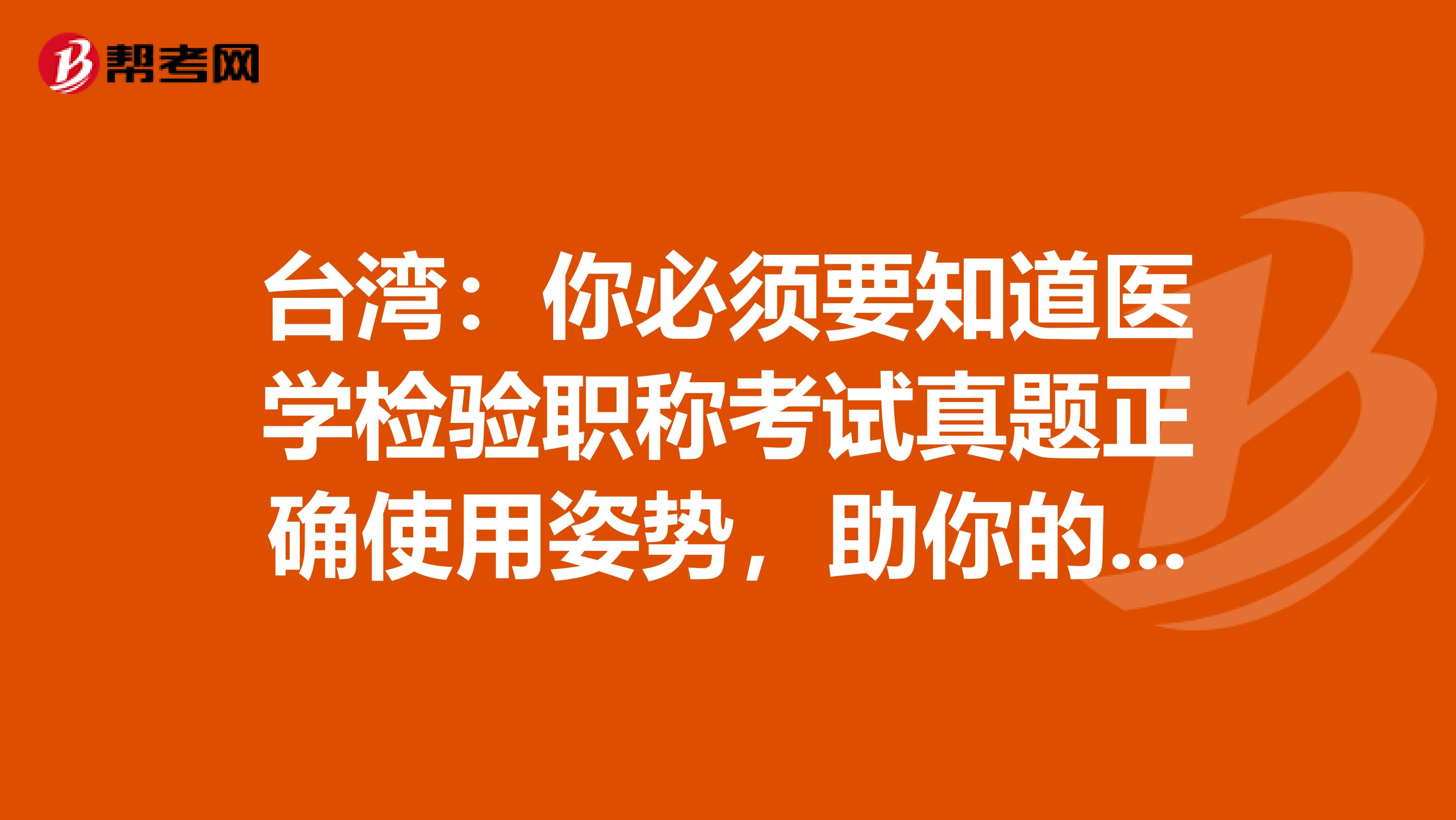 台湾：你必须要知道医学检验职称考试真题正确使用姿势，助你的备考之路一帆风顺！