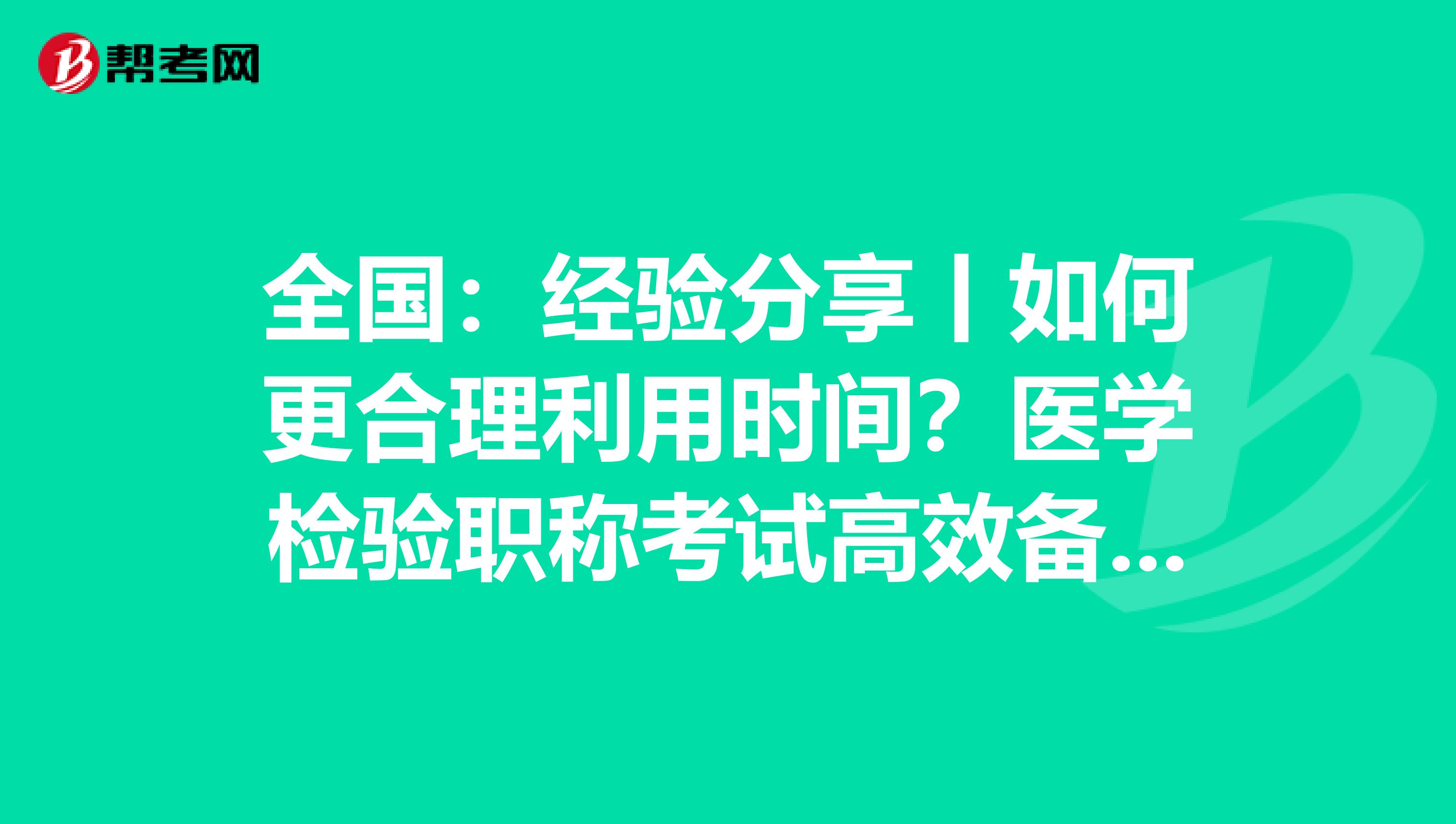 全国：经验分享丨如何更合理利用时间？医学检验职称考试高效备考指南