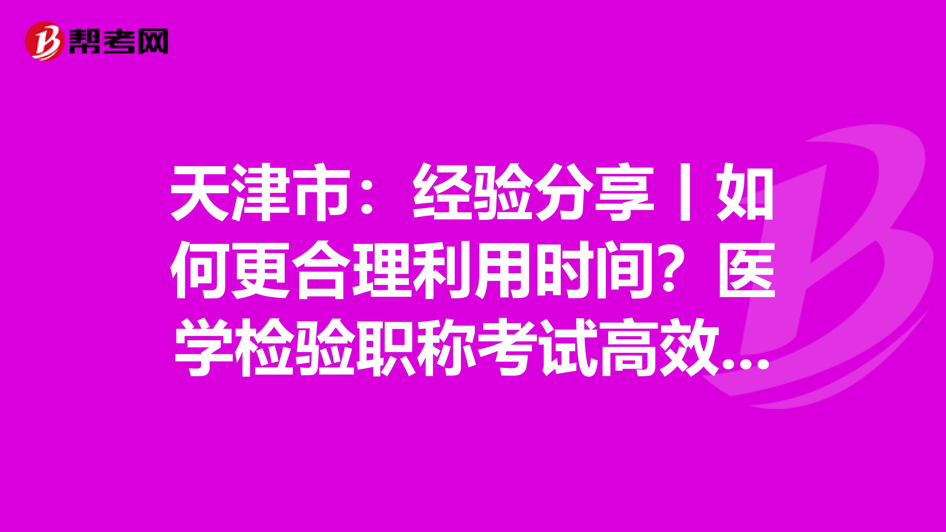 天津市：经验分享丨如何更合理利用时间？医学检验职称考试高效备考指南