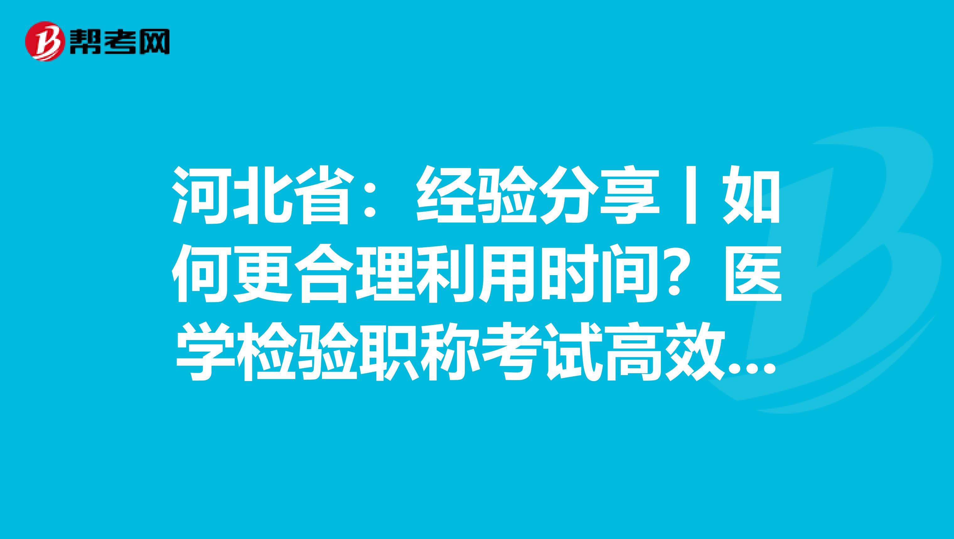 河北省：经验分享丨如何更合理利用时间？医学检验职称考试高效备考指南