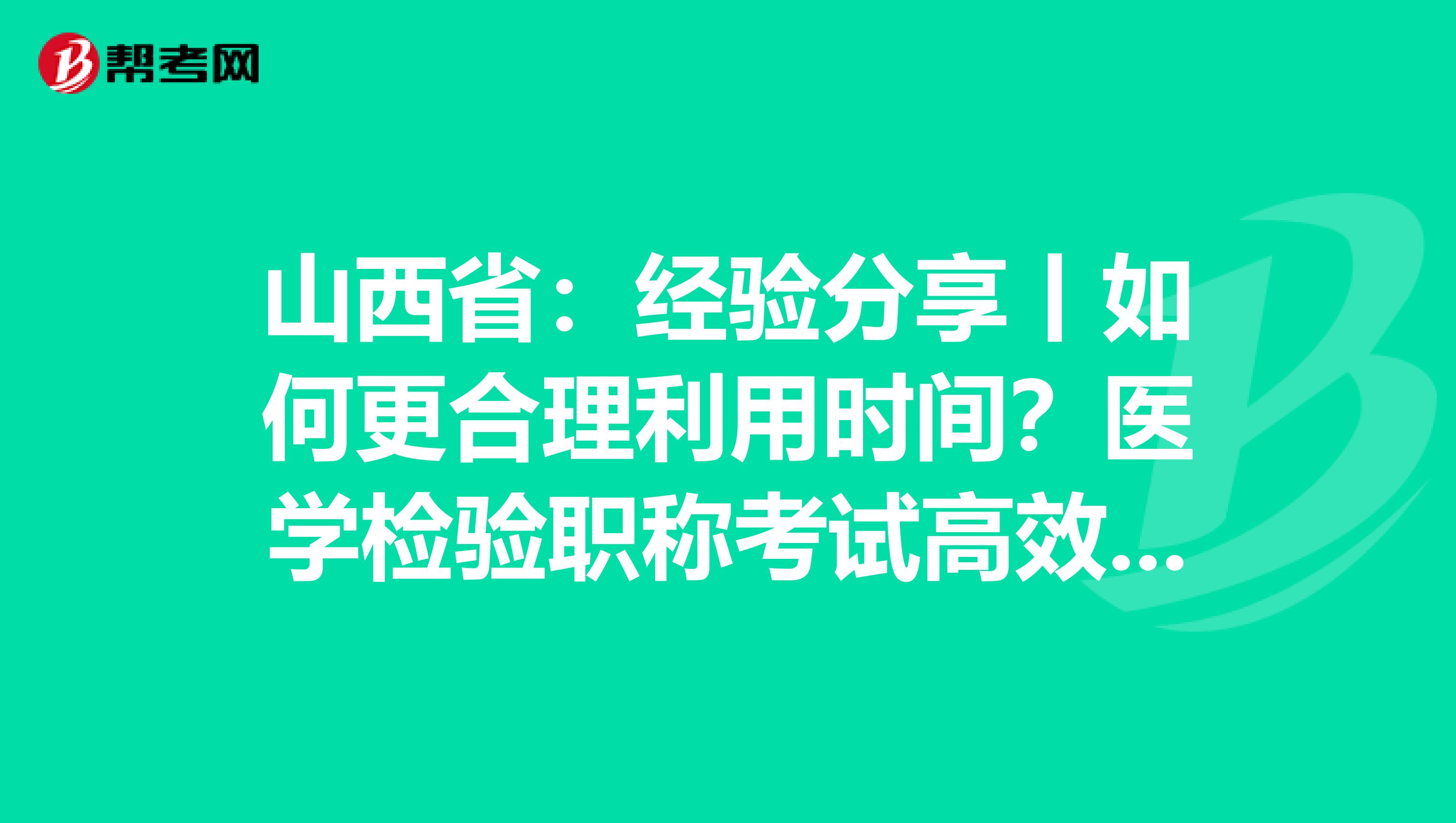 山西省：经验分享丨如何更合理利用时间？医学检验职称考试高效备考指南