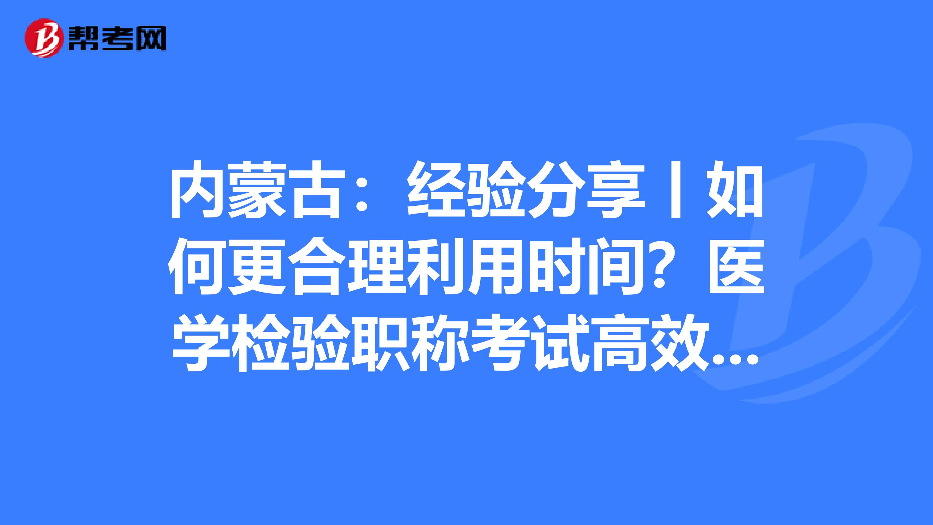 內蒙古：經驗分享丨如何更合理利用時間？醫學檢驗職稱考試高效備考指南