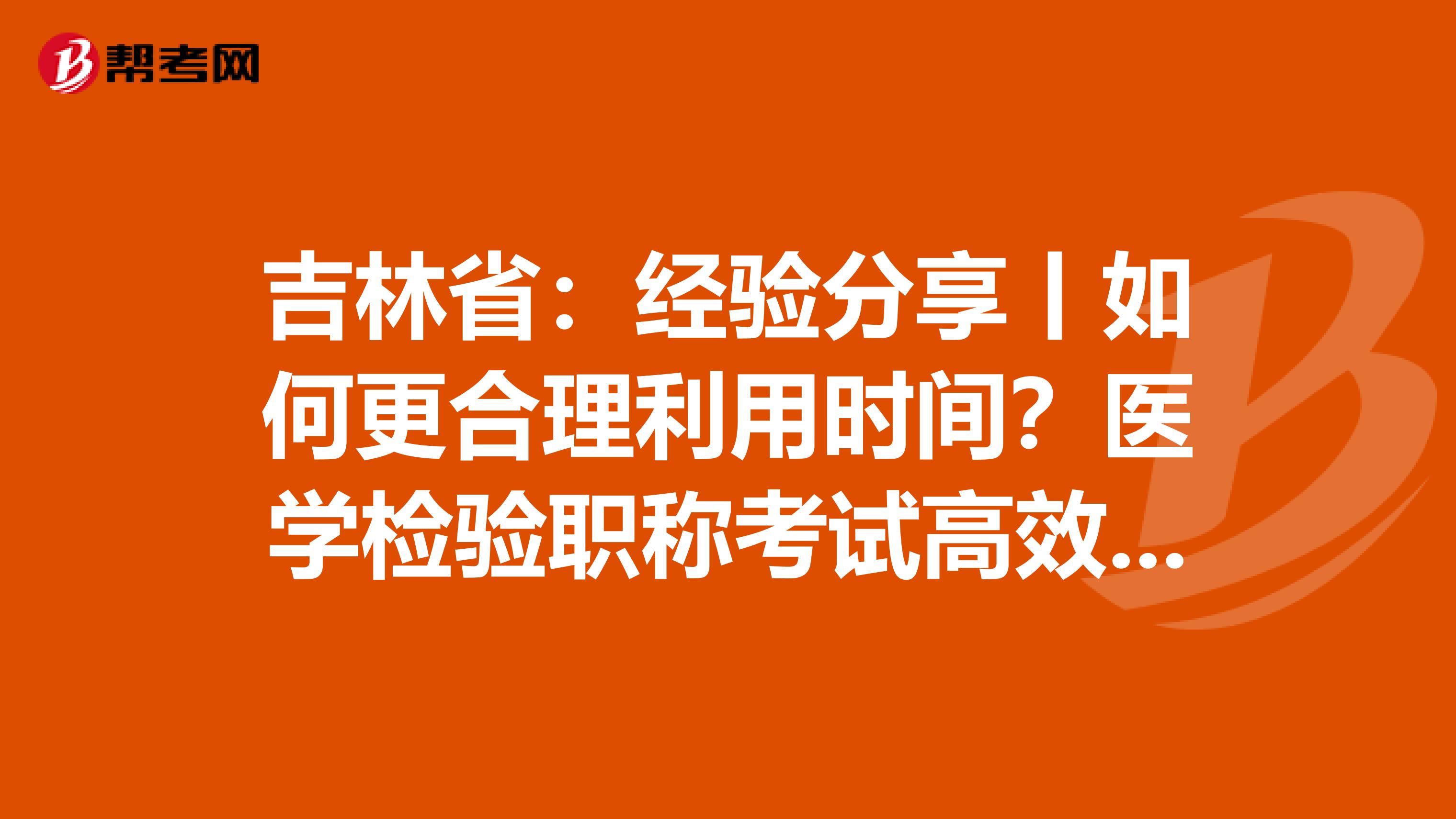 吉林?。航涷灧窒碡绾胃侠砝脮r間？醫學檢驗職稱考試高效備考指南