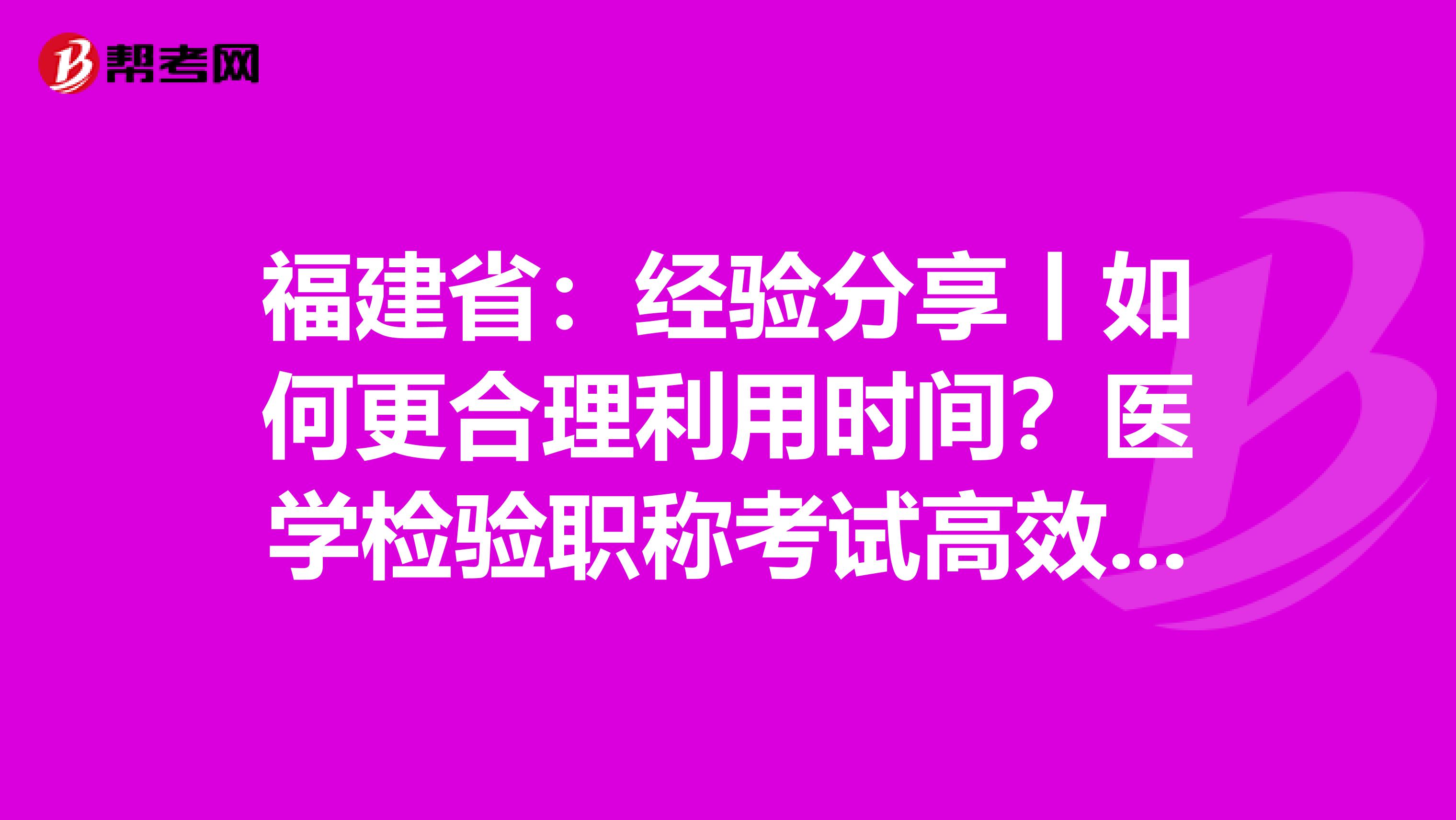 福建省：经验分享丨如何更合理利用时间？医学检验职称考试高效备考指南